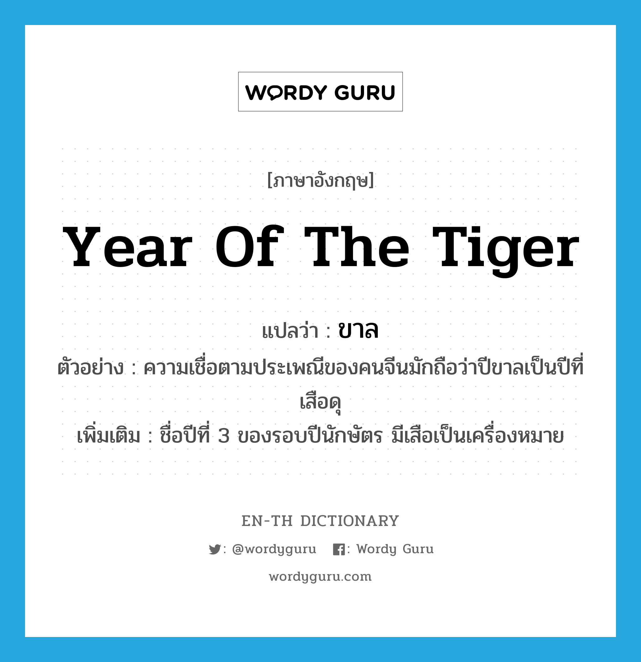 year of the tiger แปลว่า?, คำศัพท์ภาษาอังกฤษ Year of the Tiger แปลว่า ขาล ประเภท N ตัวอย่าง ความเชื่อตามประเพณีของคนจีนมักถือว่าปีขาลเป็นปีที่เสือดุ เพิ่มเติม ชื่อปีที่ 3 ของรอบปีนักษัตร มีเสือเป็นเครื่องหมาย หมวด N