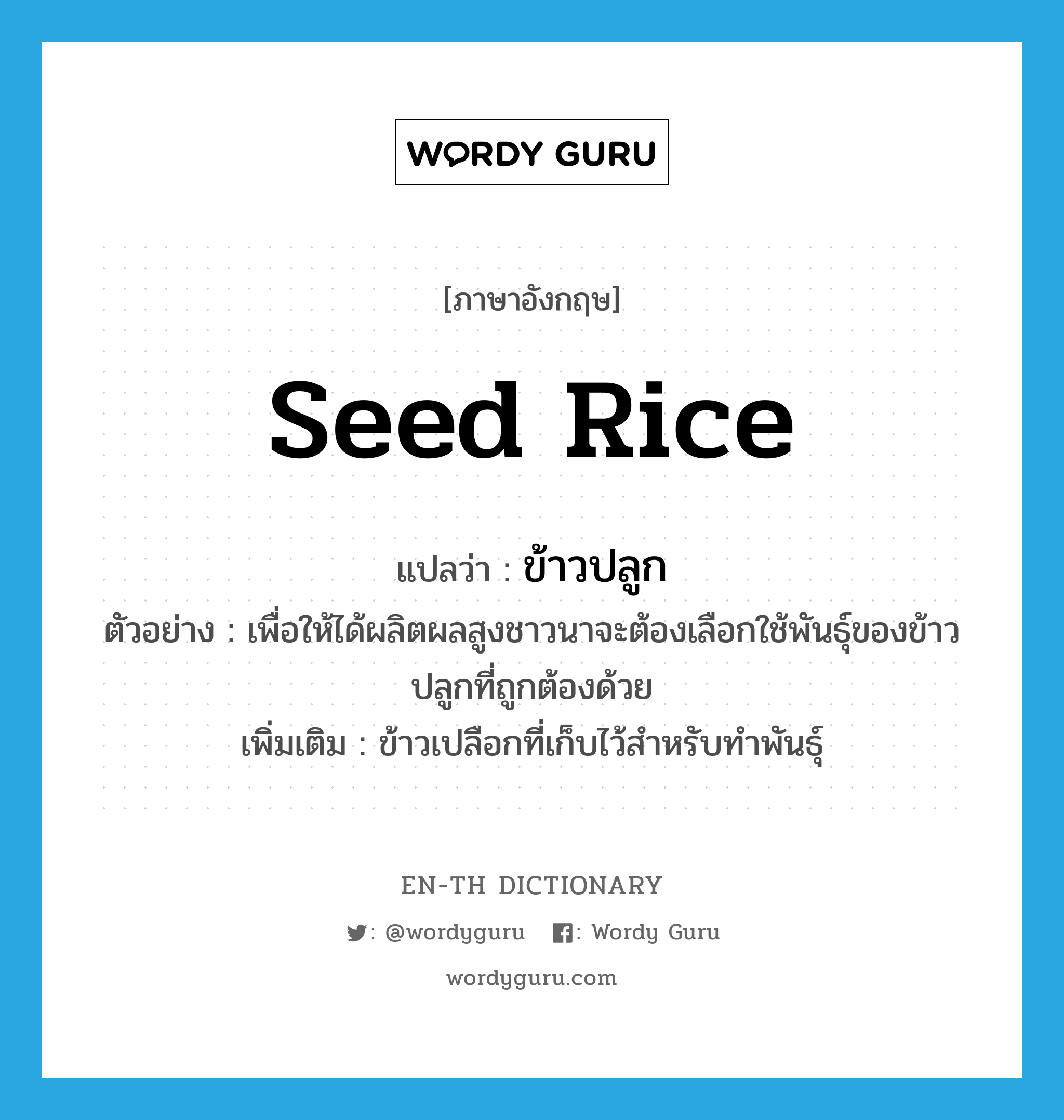 seed rice แปลว่า?, คำศัพท์ภาษาอังกฤษ seed rice แปลว่า ข้าวปลูก ประเภท N ตัวอย่าง เพื่อให้ได้ผลิตผลสูงชาวนาจะต้องเลือกใช้พันธุ์ของข้าวปลูกที่ถูกต้องด้วย เพิ่มเติม ข้าวเปลือกที่เก็บไว้สำหรับทำพันธุ์ หมวด N