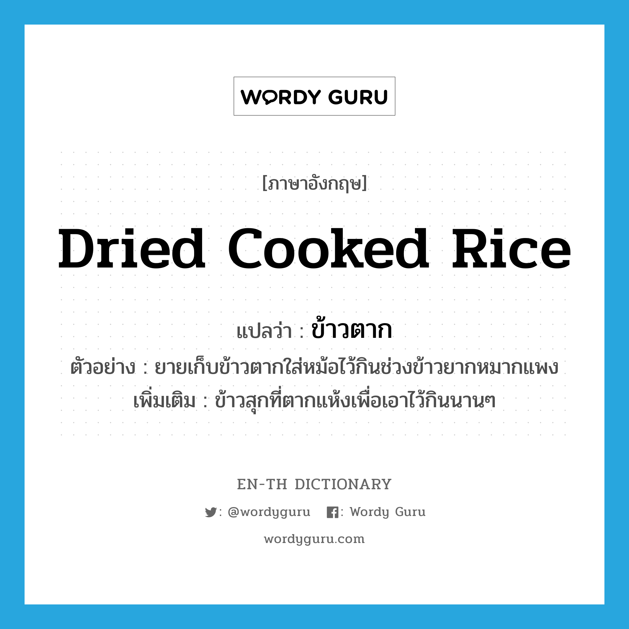 dried cooked rice แปลว่า?, คำศัพท์ภาษาอังกฤษ dried cooked rice แปลว่า ข้าวตาก ประเภท N ตัวอย่าง ยายเก็บข้าวตากใส่หม้อไว้กินช่วงข้าวยากหมากแพง เพิ่มเติม ข้าวสุกที่ตากแห้งเพื่อเอาไว้กินนานๆ หมวด N