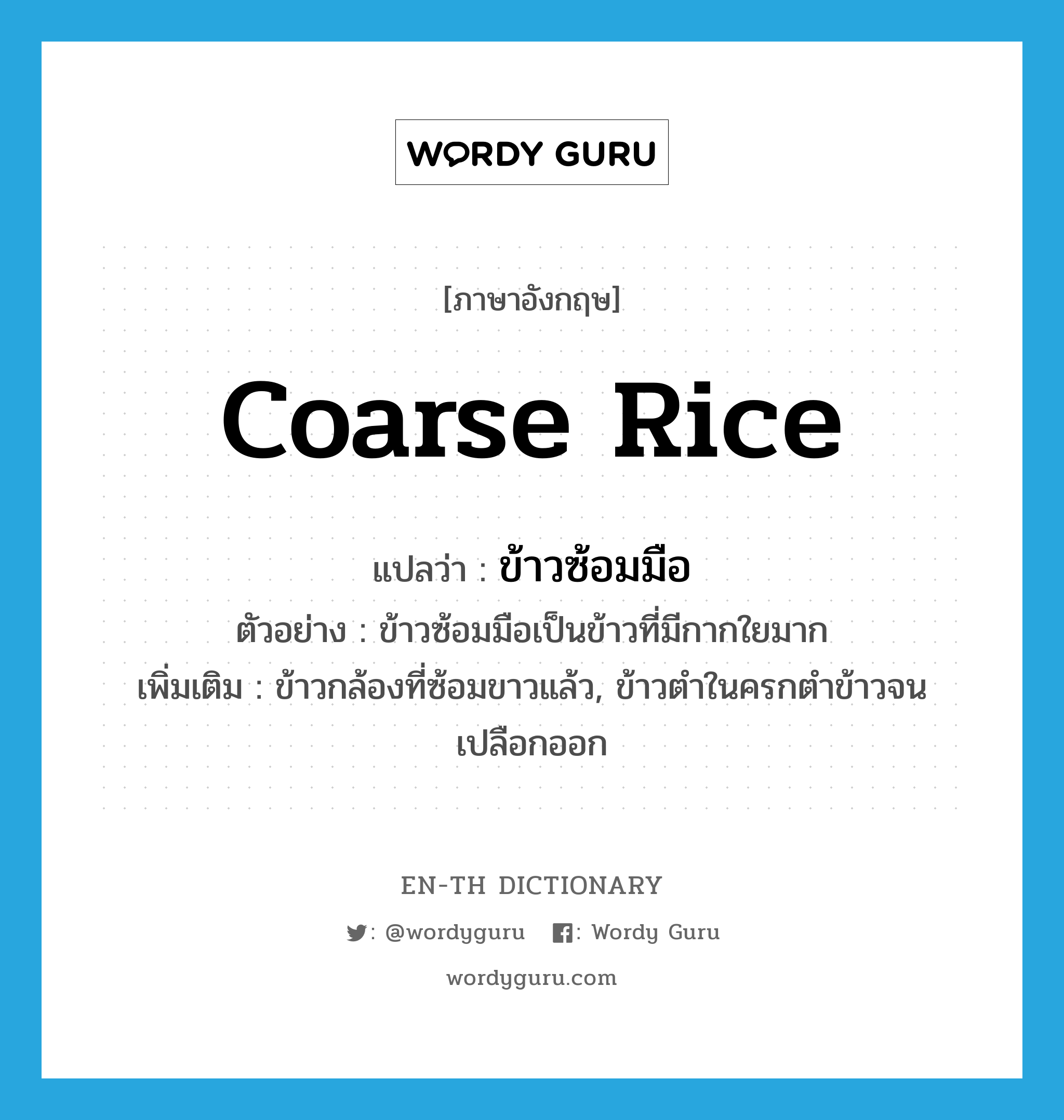 coarse rice แปลว่า?, คำศัพท์ภาษาอังกฤษ coarse rice แปลว่า ข้าวซ้อมมือ ประเภท N ตัวอย่าง ข้าวซ้อมมือเป็นข้าวที่มีกากใยมาก เพิ่มเติม ข้าวกล้องที่ซ้อมขาวแล้ว, ข้าวตำในครกตำข้าวจนเปลือกออก หมวด N
