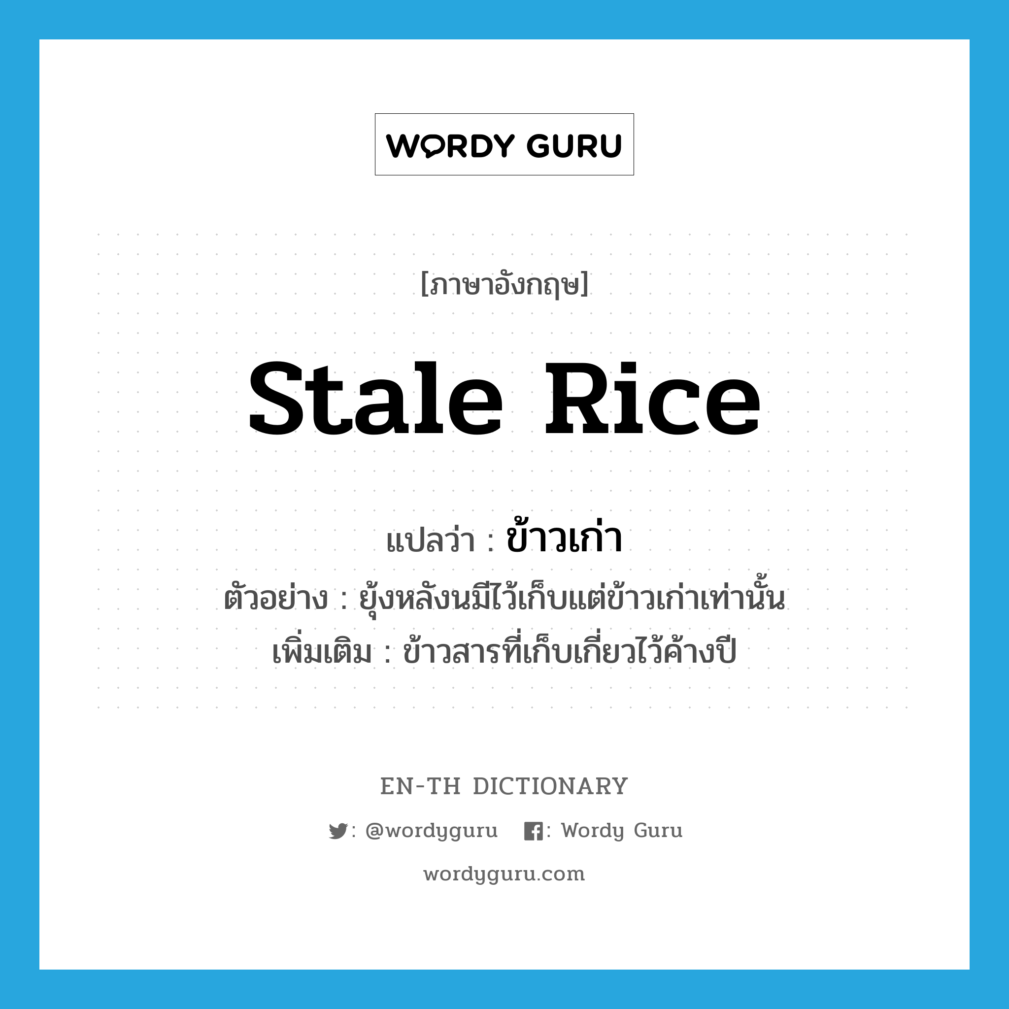 ข้าวเก่า ภาษาอังกฤษ?, คำศัพท์ภาษาอังกฤษ ข้าวเก่า แปลว่า stale rice ประเภท N ตัวอย่าง ยุ้งหลังนมีไว้เก็บแต่ข้าวเก่าเท่านั้น เพิ่มเติม ข้าวสารที่เก็บเกี่ยวไว้ค้างปี หมวด N