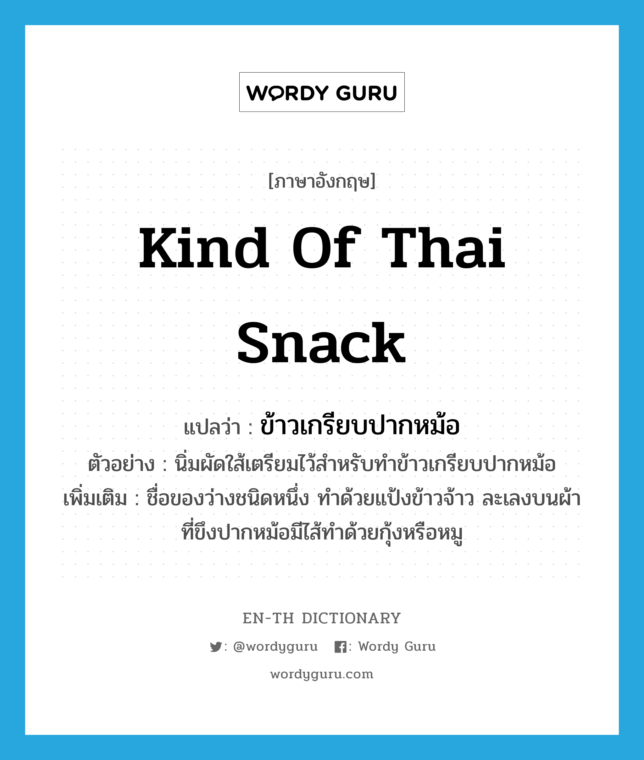 kind of Thai snack แปลว่า?, คำศัพท์ภาษาอังกฤษ kind of Thai snack แปลว่า ข้าวเกรียบปากหม้อ ประเภท N ตัวอย่าง นิ่มผัดใส้เตรียมไว้สำหรับทำข้าวเกรียบปากหม้อ เพิ่มเติม ชื่อของว่างชนิดหนึ่ง ทำด้วยแป้งข้าวจ้าว ละเลงบนผ้าที่ขึงปากหม้อมีไส้ทำด้วยกุ้งหรือหมู หมวด N