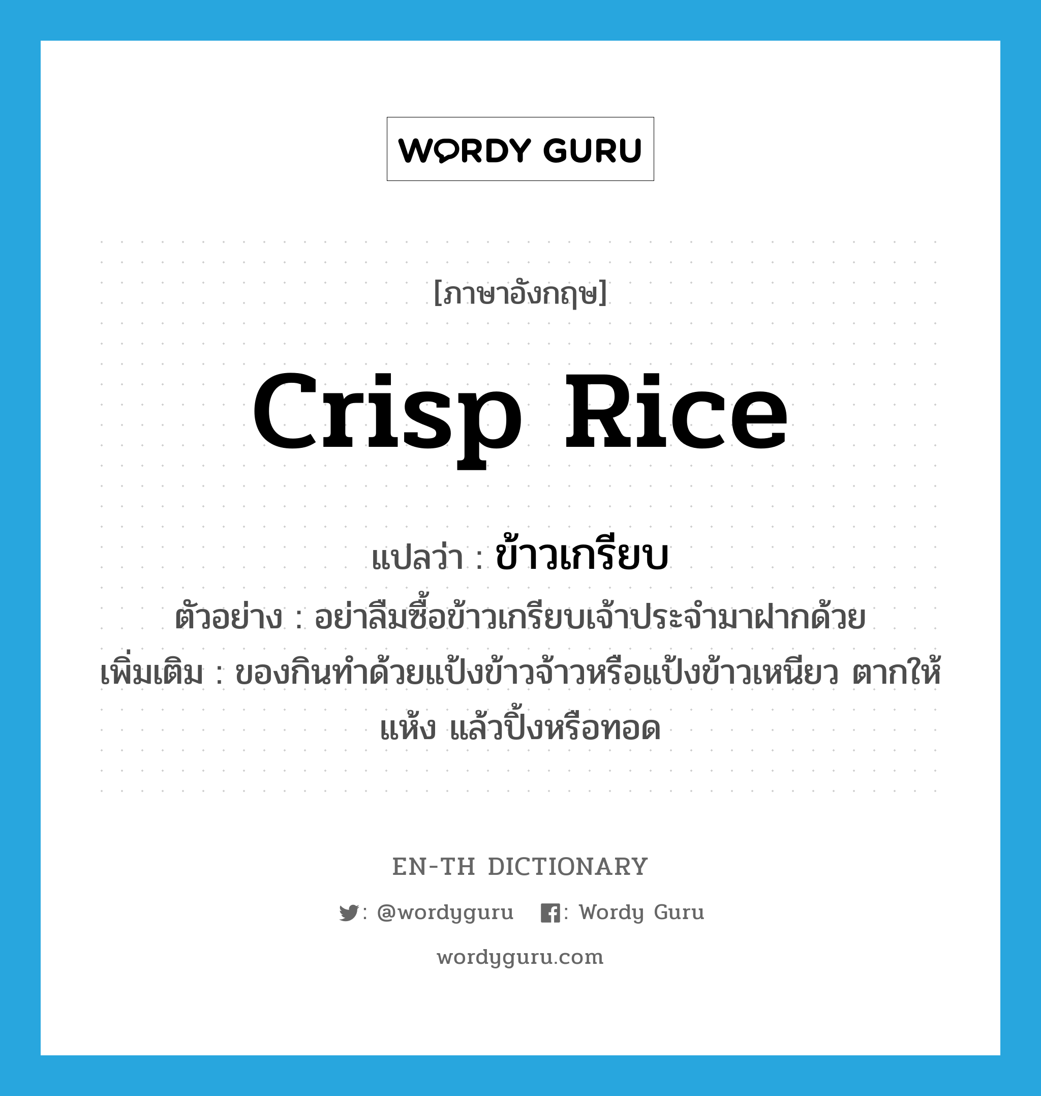 ข้าวเกรียบ ภาษาอังกฤษ?, คำศัพท์ภาษาอังกฤษ ข้าวเกรียบ แปลว่า crisp rice ประเภท N ตัวอย่าง อย่าลืมซื้อข้าวเกรียบเจ้าประจำมาฝากด้วย เพิ่มเติม ของกินทำด้วยแป้งข้าวจ้าวหรือแป้งข้าวเหนียว ตากให้แห้ง แล้วปิ้งหรือทอด หมวด N