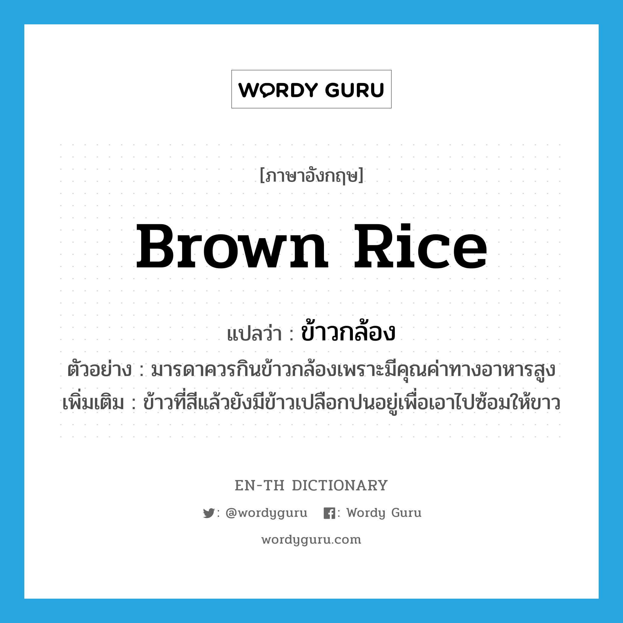 brown rice แปลว่า?, คำศัพท์ภาษาอังกฤษ brown rice แปลว่า ข้าวกล้อง ประเภท N ตัวอย่าง มารดาควรกินข้าวกล้องเพราะมีคุณค่าทางอาหารสูง เพิ่มเติม ข้าวที่สีแล้วยังมีข้าวเปลือกปนอยู่เพื่อเอาไปซ้อมให้ขาว หมวด N