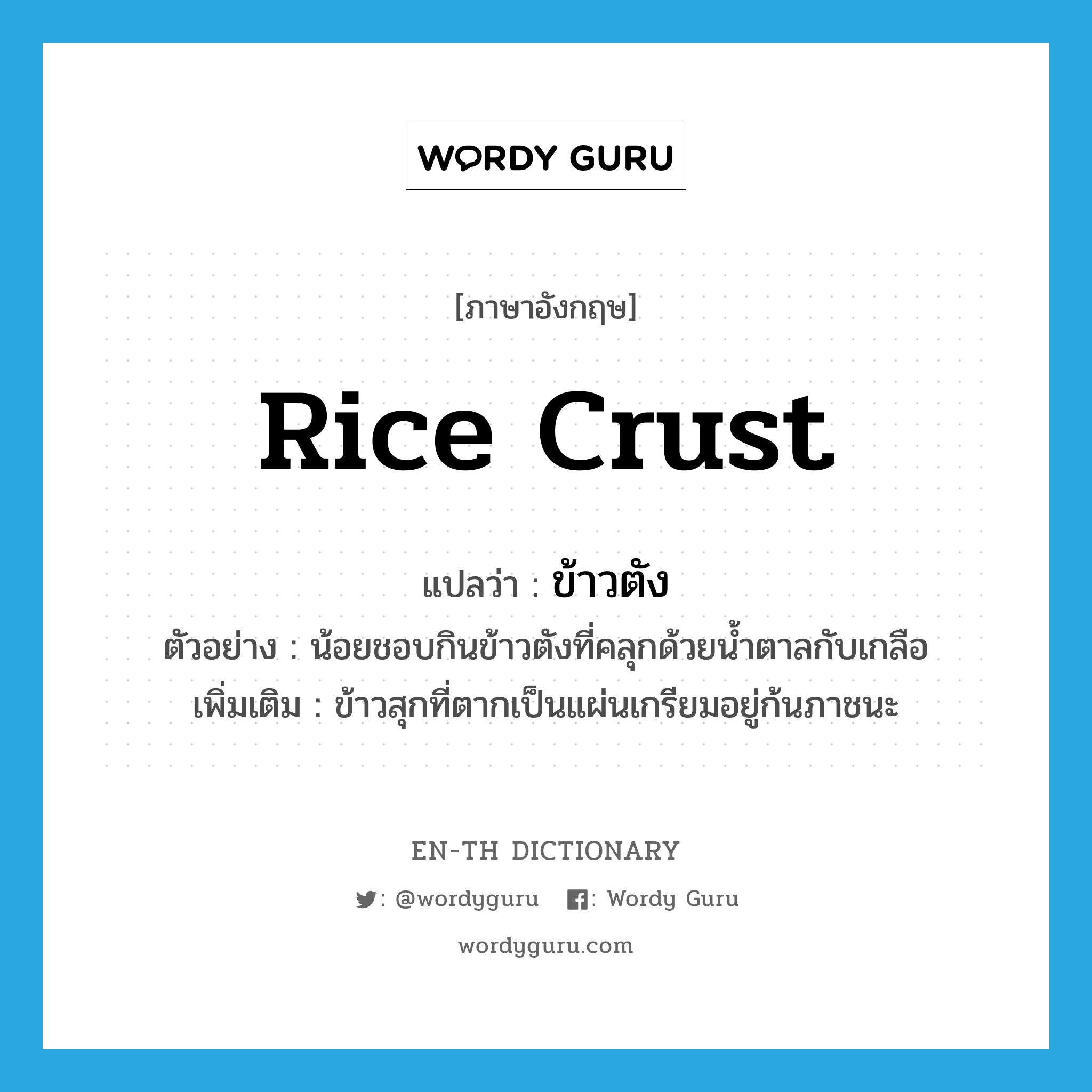 rice crust แปลว่า?, คำศัพท์ภาษาอังกฤษ rice crust แปลว่า ข้าวตัง ประเภท N ตัวอย่าง น้อยชอบกินข้าวตังที่คลุกด้วยน้ำตาลกับเกลือ เพิ่มเติม ข้าวสุกที่ตากเป็นแผ่นเกรียมอยู่ก้นภาชนะ หมวด N