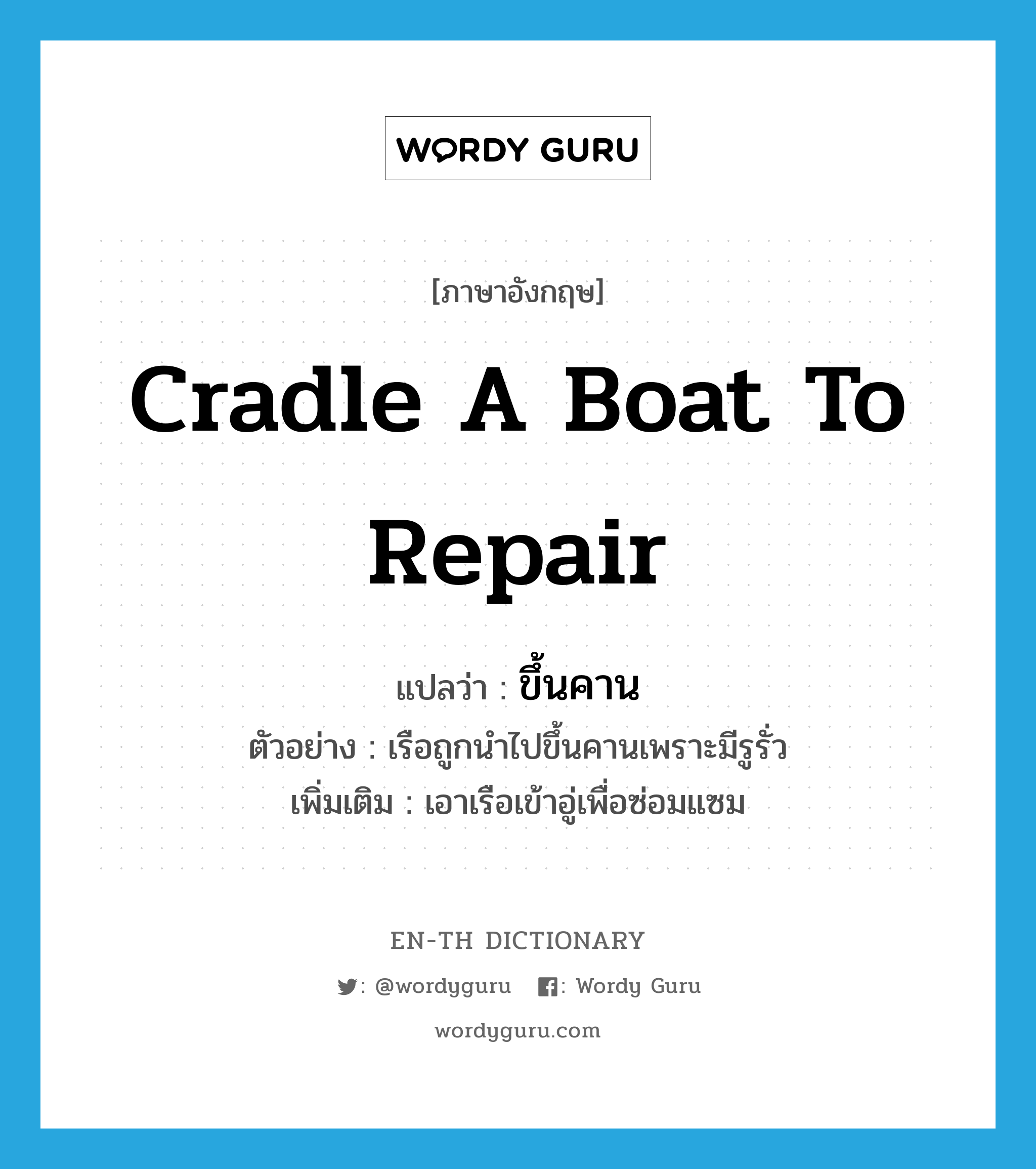 cradle a boat to repair แปลว่า?, คำศัพท์ภาษาอังกฤษ cradle a boat to repair แปลว่า ขึ้นคาน ประเภท V ตัวอย่าง เรือถูกนำไปขึ้นคานเพราะมีรูรั่ว เพิ่มเติม เอาเรือเข้าอู่เพื่อซ่อมแซม หมวด V