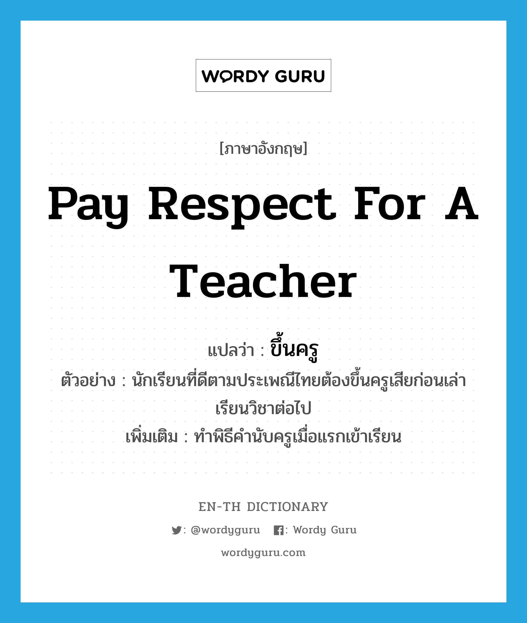 pay respect for a teacher แปลว่า?, คำศัพท์ภาษาอังกฤษ pay respect for a teacher แปลว่า ขึ้นครู ประเภท V ตัวอย่าง นักเรียนที่ดีตามประเพณีไทยต้องขึ้นครูเสียก่อนเล่าเรียนวิชาต่อไป เพิ่มเติม ทำพิธีคำนับครูเมื่อแรกเข้าเรียน หมวด V