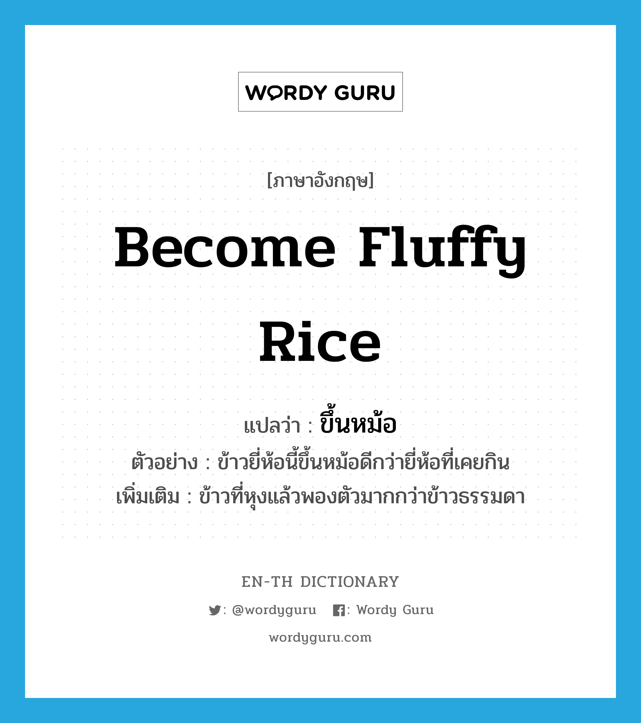 become fluffy rice แปลว่า?, คำศัพท์ภาษาอังกฤษ become fluffy rice แปลว่า ขึ้นหม้อ ประเภท V ตัวอย่าง ข้าวยี่ห้อนี้ขึ้นหม้อดีกว่ายี่ห้อที่เคยกิน เพิ่มเติม ข้าวที่หุงแล้วพองตัวมากกว่าข้าวธรรมดา หมวด V