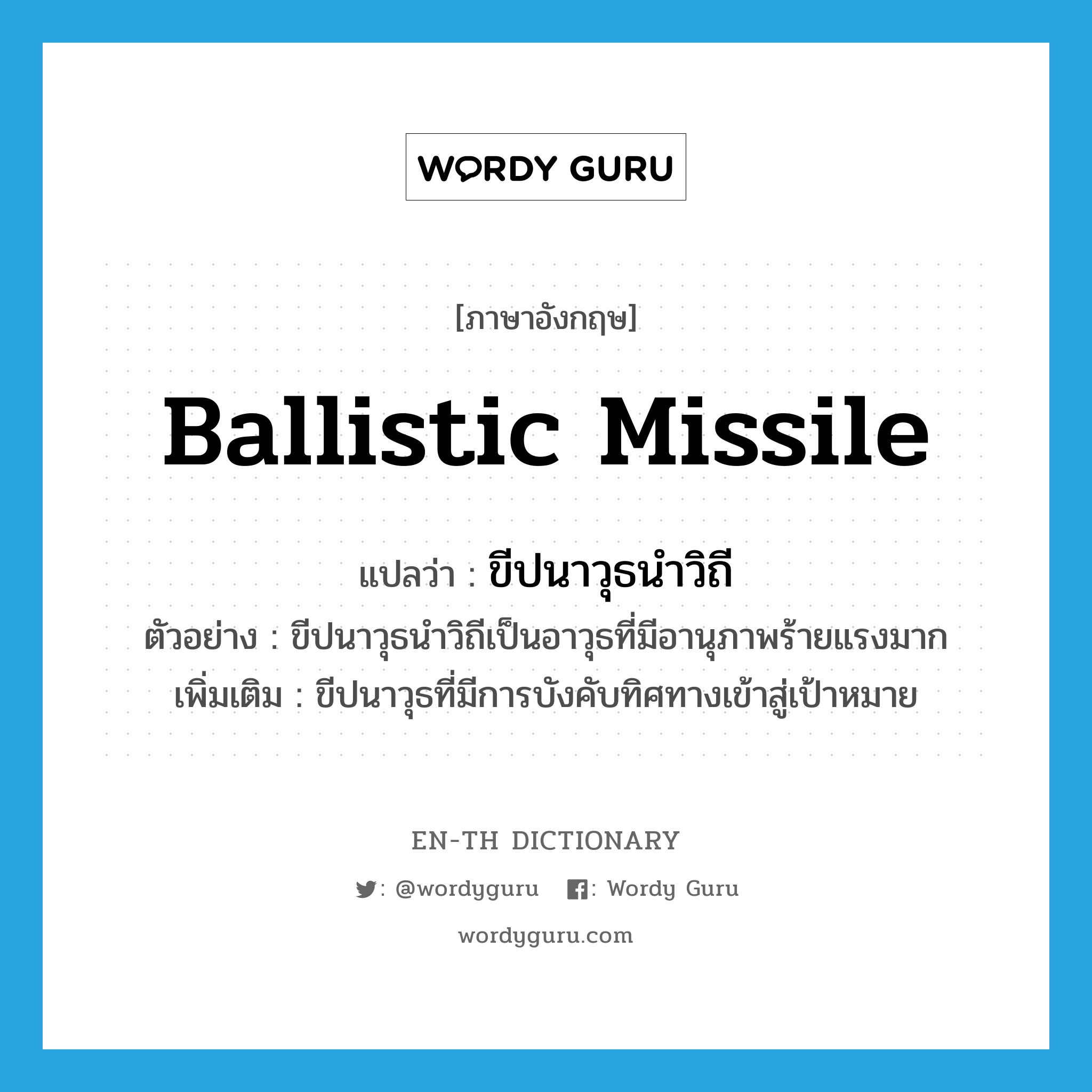 ballistic missile แปลว่า?, คำศัพท์ภาษาอังกฤษ ballistic missile แปลว่า ขีปนาวุธนำวิถี ประเภท N ตัวอย่าง ขีปนาวุธนำวิถีเป็นอาวุธที่มีอานุภาพร้ายแรงมาก เพิ่มเติม ขีปนาวุธที่มีการบังคับทิศทางเข้าสู่เป้าหมาย หมวด N