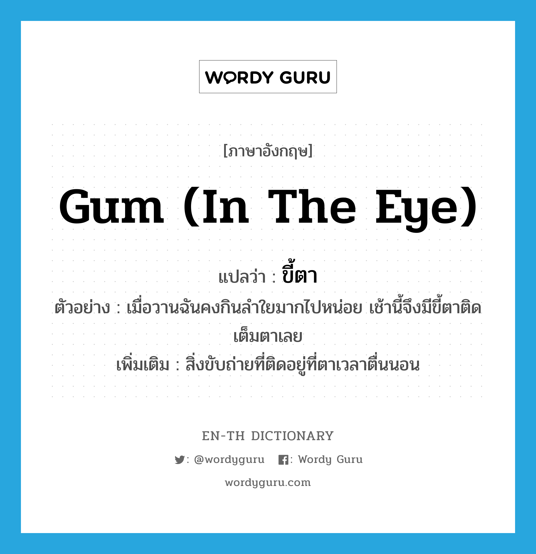 gum (in the eye) แปลว่า?, คำศัพท์ภาษาอังกฤษ gum (in the eye) แปลว่า ขี้ตา ประเภท N ตัวอย่าง เมื่อวานฉันคงกินลำใยมากไปหน่อย เช้านี้จึงมีขี้ตาติดเต็มตาเลย เพิ่มเติม สิ่งขับถ่ายที่ติดอยู่ที่ตาเวลาตื่นนอน หมวด N