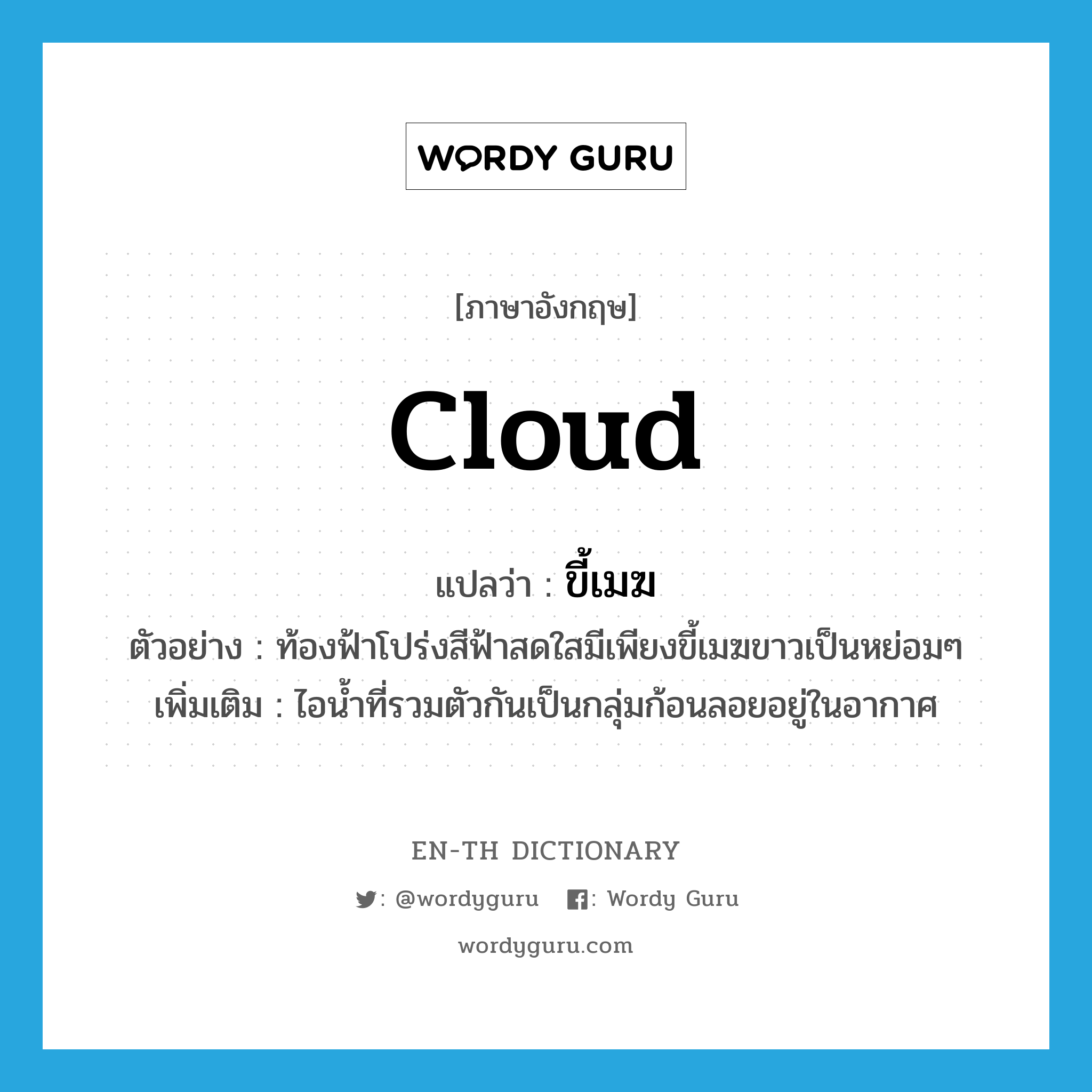 ขี้เมฆ ภาษาอังกฤษ?, คำศัพท์ภาษาอังกฤษ ขี้เมฆ แปลว่า cloud ประเภท N ตัวอย่าง ท้องฟ้าโปร่งสีฟ้าสดใสมีเพียงขี้เมฆขาวเป็นหย่อมๆ เพิ่มเติม ไอน้ำที่รวมตัวกันเป็นกลุ่มก้อนลอยอยู่ในอากาศ หมวด N