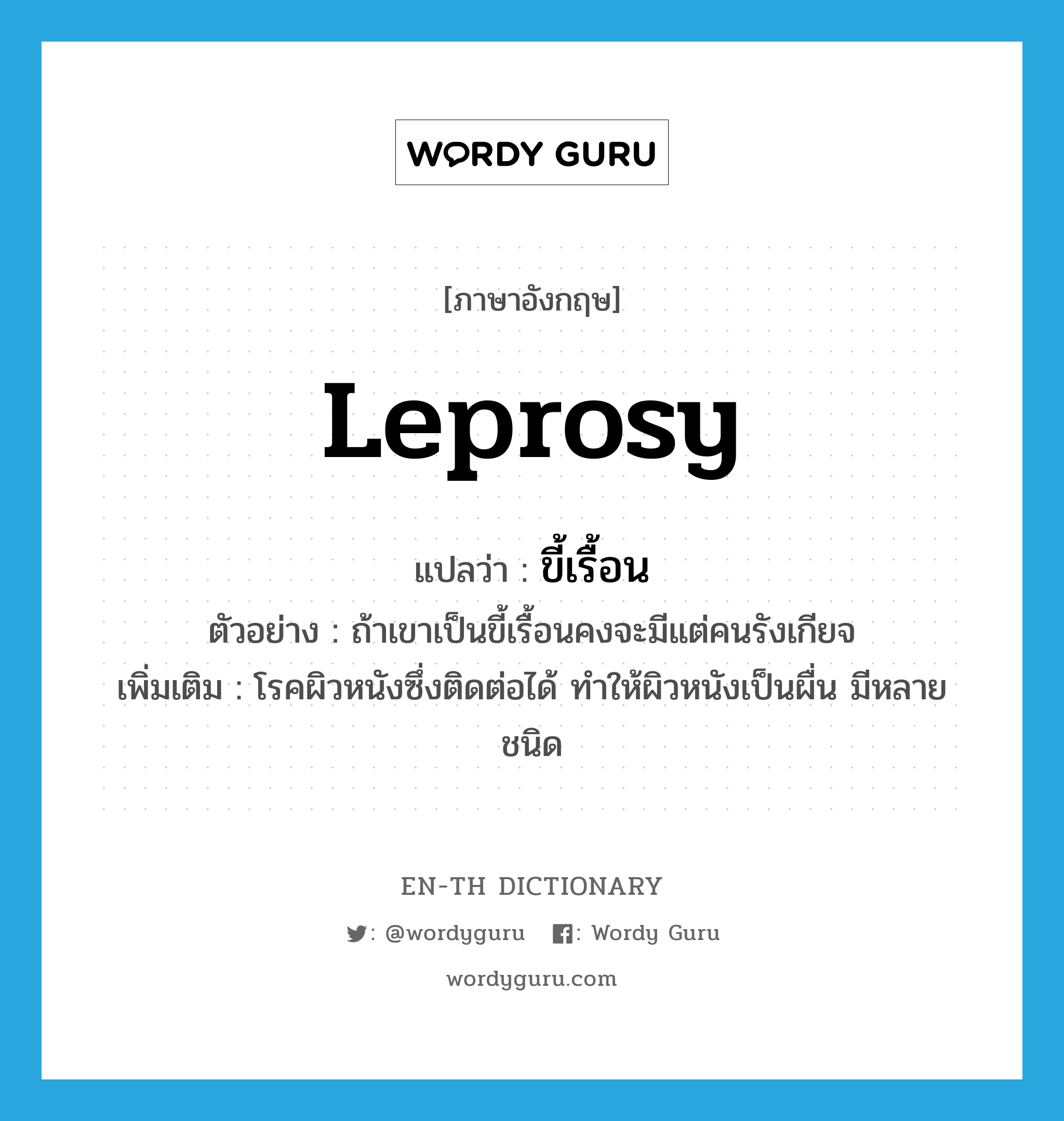 leprosy แปลว่า?, คำศัพท์ภาษาอังกฤษ leprosy แปลว่า ขี้เรื้อน ประเภท N ตัวอย่าง ถ้าเขาเป็นขี้เรื้อนคงจะมีแต่คนรังเกียจ เพิ่มเติม โรคผิวหนังซึ่งติดต่อได้ ทำให้ผิวหนังเป็นผื่น มีหลายชนิด หมวด N