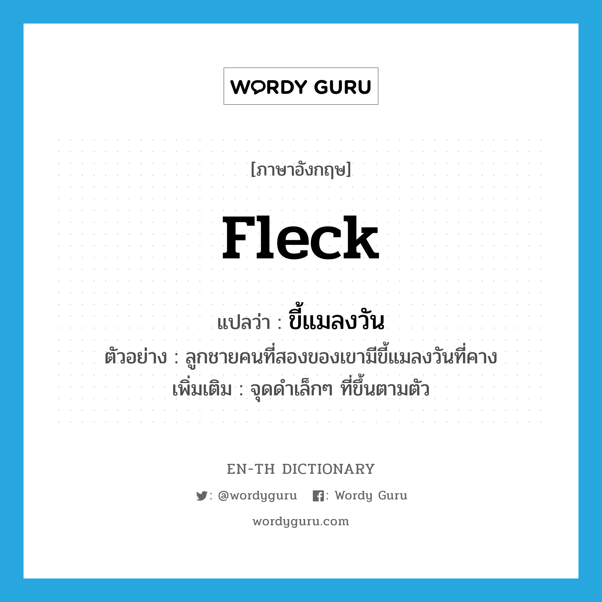 fleck แปลว่า?, คำศัพท์ภาษาอังกฤษ fleck แปลว่า ขี้แมลงวัน ประเภท N ตัวอย่าง ลูกชายคนที่สองของเขามีขี้แมลงวันที่คาง เพิ่มเติม จุดดำเล็กๆ ที่ขึ้นตามตัว หมวด N