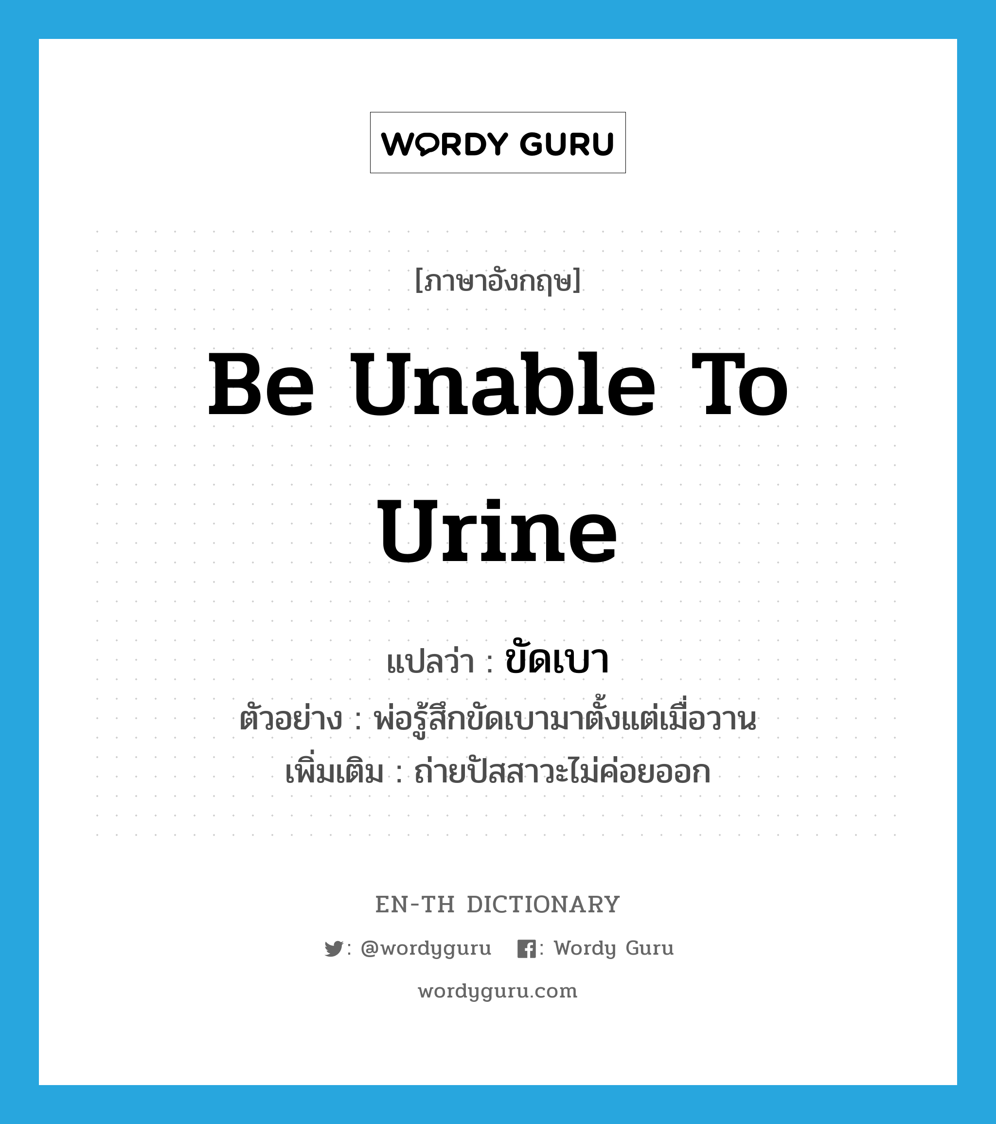 be unable to urine แปลว่า?, คำศัพท์ภาษาอังกฤษ be unable to urine แปลว่า ขัดเบา ประเภท V ตัวอย่าง พ่อรู้สึกขัดเบามาตั้งแต่เมื่อวาน เพิ่มเติม ถ่ายปัสสาวะไม่ค่อยออก หมวด V