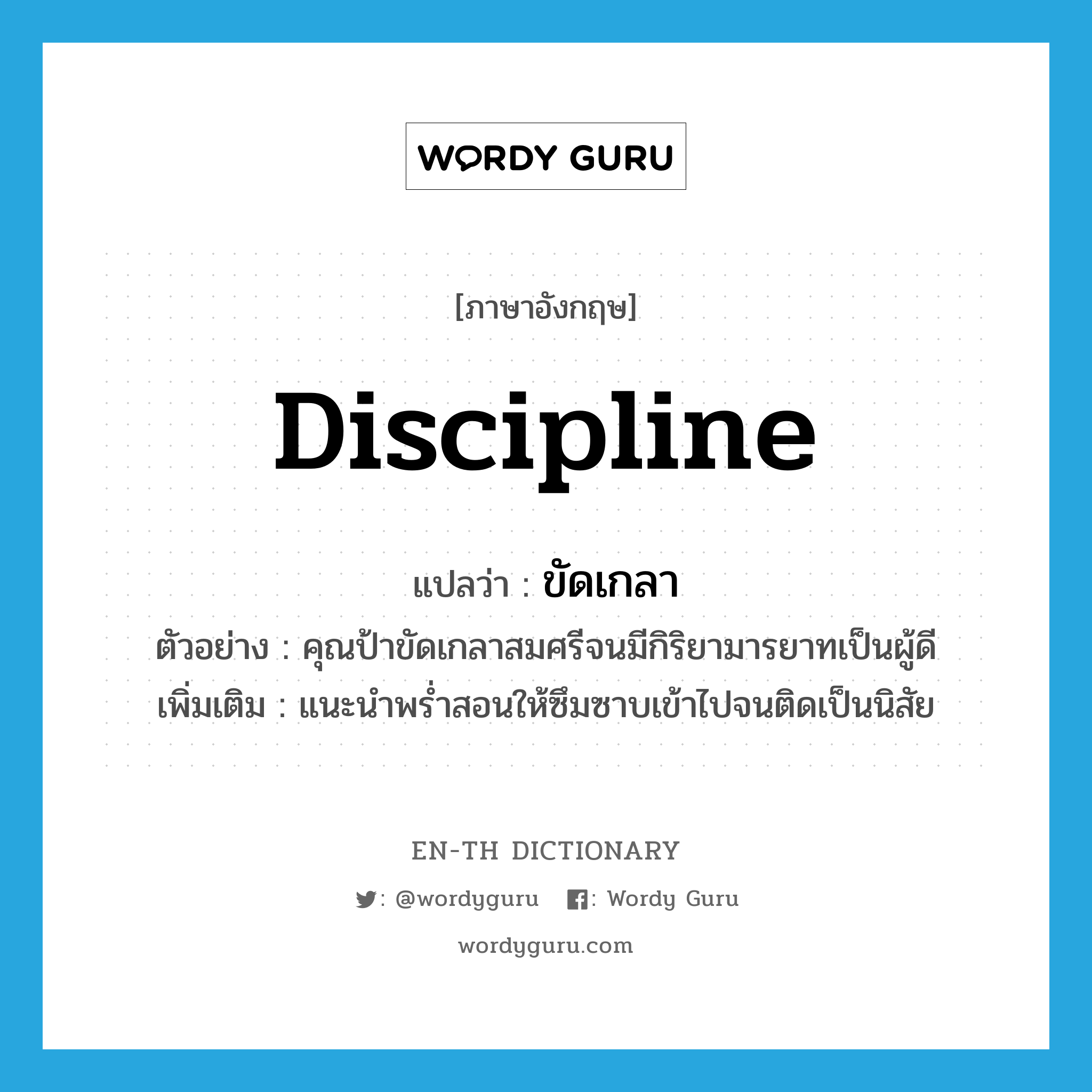discipline แปลว่า?, คำศัพท์ภาษาอังกฤษ discipline แปลว่า ขัดเกลา ประเภท V ตัวอย่าง คุณป้าขัดเกลาสมศรีจนมีกิริยามารยาทเป็นผู้ดี เพิ่มเติม แนะนำพร่ำสอนให้ซึมซาบเข้าไปจนติดเป็นนิสัย หมวด V