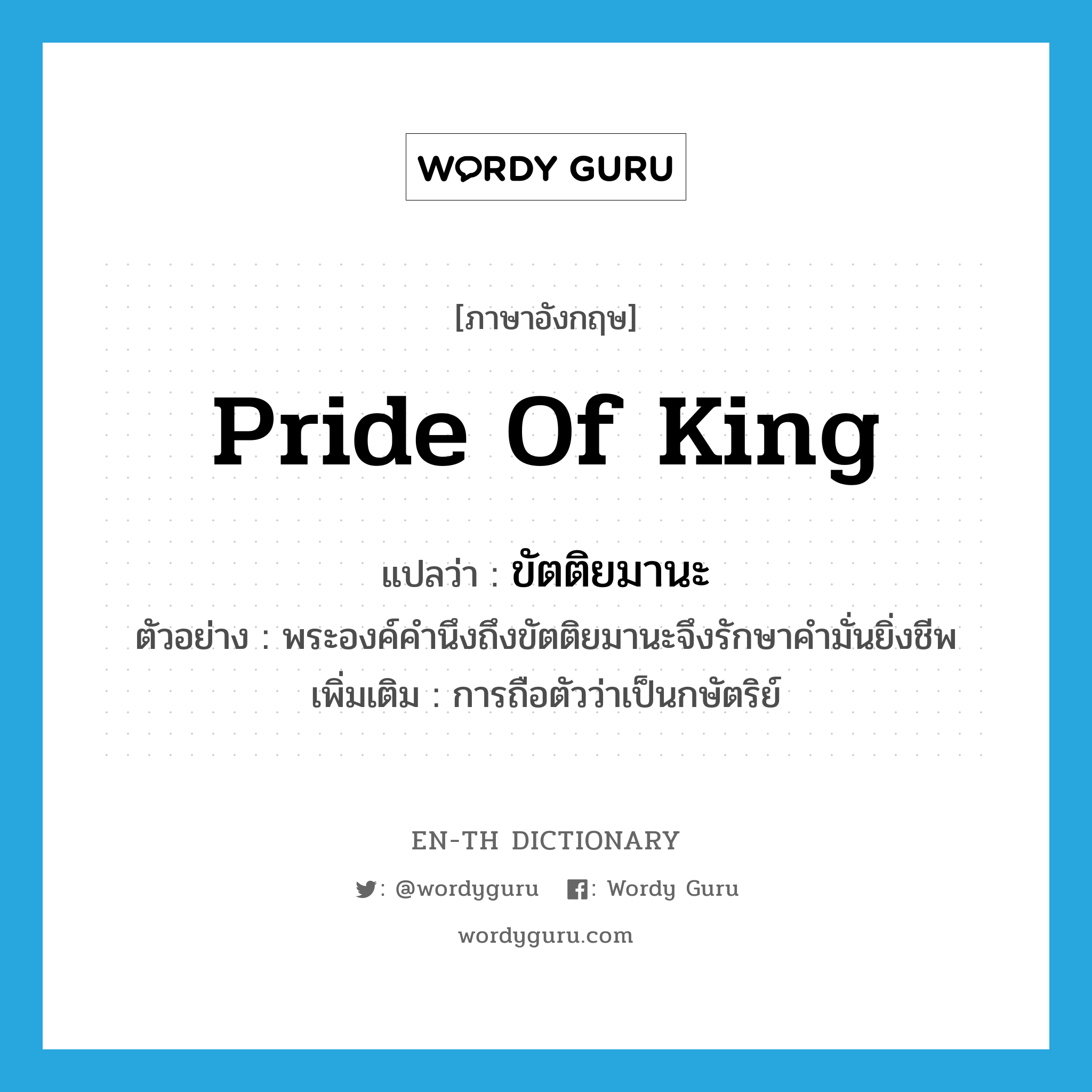 pride of king แปลว่า?, คำศัพท์ภาษาอังกฤษ pride of king แปลว่า ขัตติยมานะ ประเภท N ตัวอย่าง พระองค์คำนึงถึงขัตติยมานะจึงรักษาคำมั่นยิ่งชีพ เพิ่มเติม การถือตัวว่าเป็นกษัตริย์ หมวด N