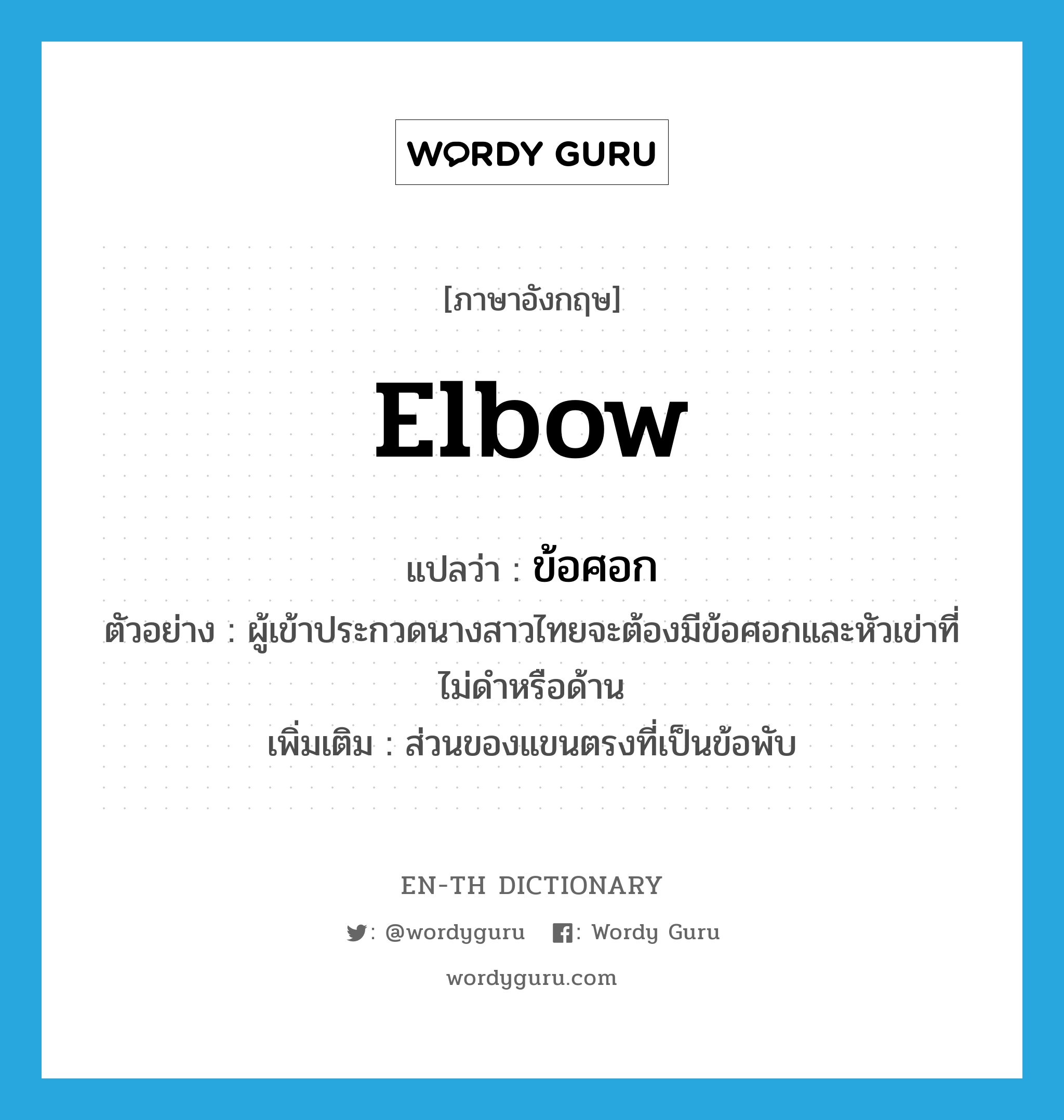 elbow แปลว่า?, คำศัพท์ภาษาอังกฤษ elbow แปลว่า ข้อศอก ประเภท N ตัวอย่าง ผู้เข้าประกวดนางสาวไทยจะต้องมีข้อศอกและหัวเข่าที่ไม่ดำหรือด้าน เพิ่มเติม ส่วนของแขนตรงที่เป็นข้อพับ หมวด N