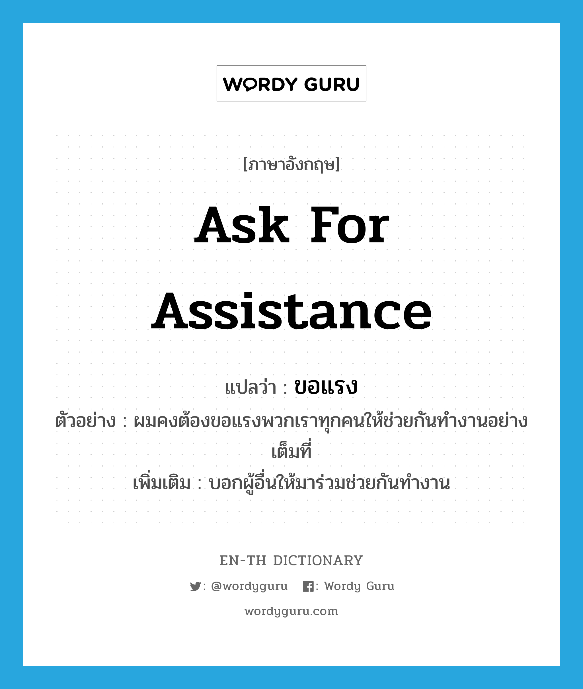 ask for assistance แปลว่า?, คำศัพท์ภาษาอังกฤษ ask for assistance แปลว่า ขอแรง ประเภท V ตัวอย่าง ผมคงต้องขอแรงพวกเราทุกคนให้ช่วยกันทำงานอย่างเต็มที่ เพิ่มเติม บอกผู้อื่นให้มาร่วมช่วยกันทำงาน หมวด V