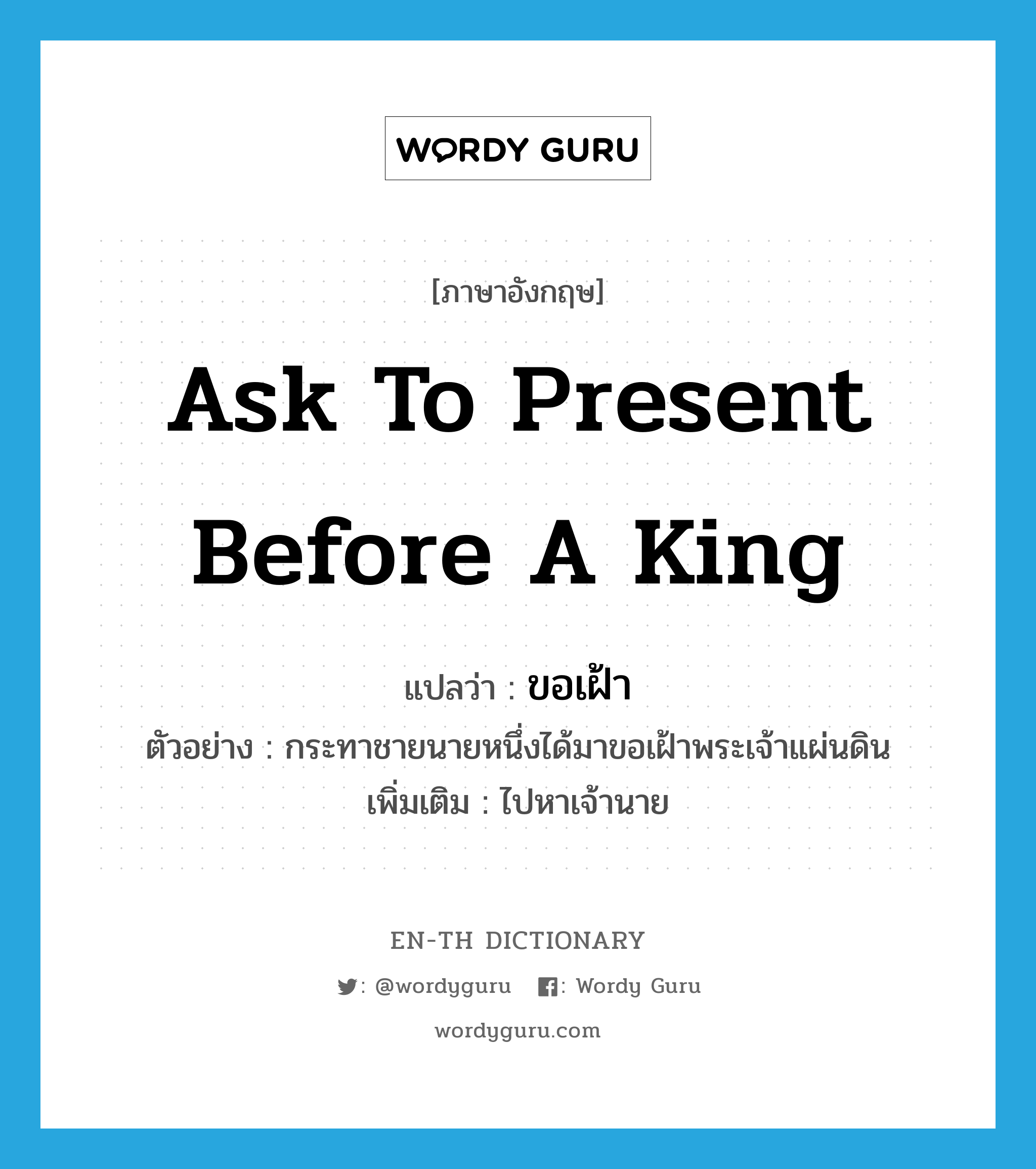 ask to present before a King แปลว่า?, คำศัพท์ภาษาอังกฤษ ask to present before a King แปลว่า ขอเฝ้า ประเภท V ตัวอย่าง กระทาชายนายหนึ่งได้มาขอเฝ้าพระเจ้าแผ่นดิน เพิ่มเติม ไปหาเจ้านาย หมวด V