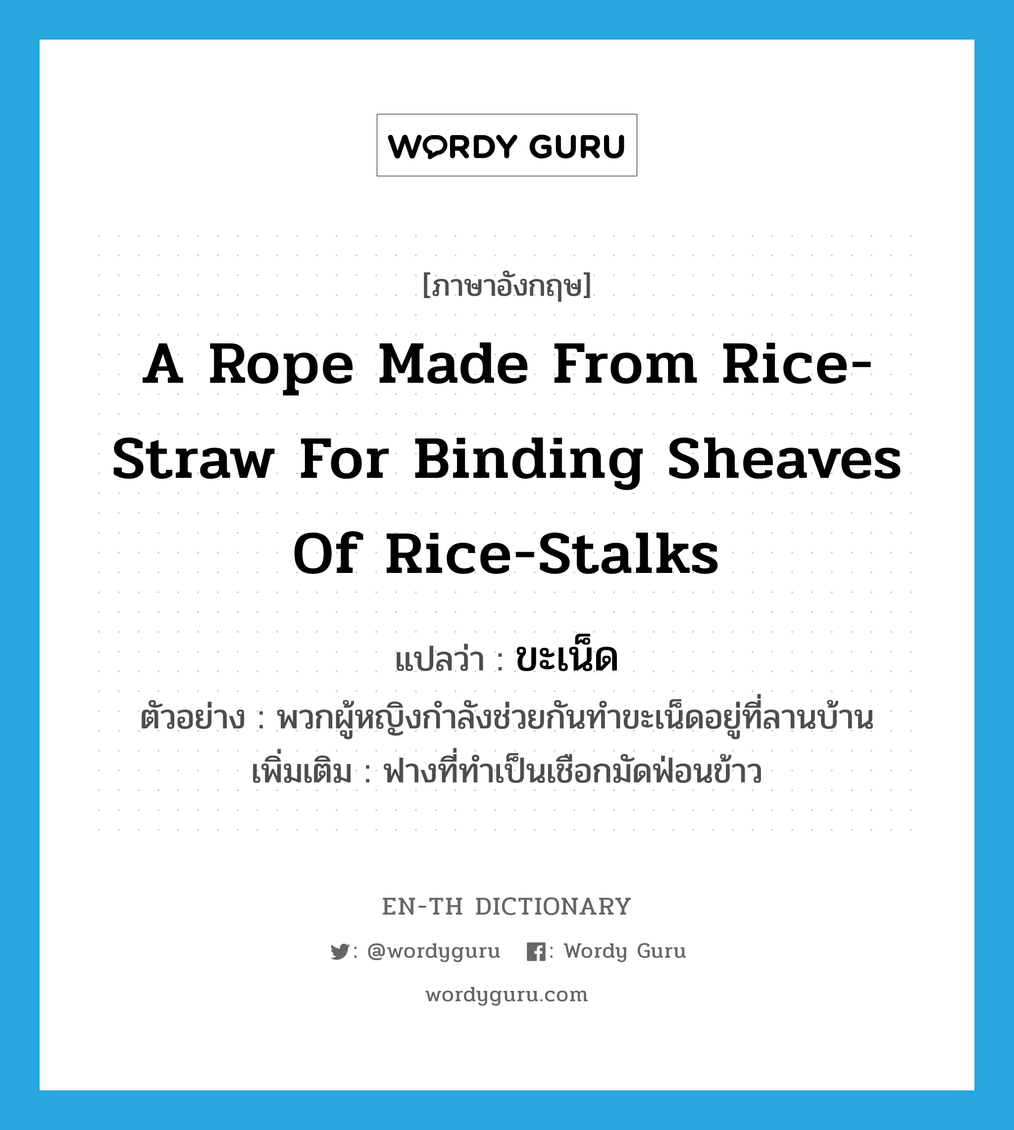 ขะเน็ด ภาษาอังกฤษ?, คำศัพท์ภาษาอังกฤษ ขะเน็ด แปลว่า a rope made from rice-straw for binding sheaves of rice-stalks ประเภท N ตัวอย่าง พวกผู้หญิงกำลังช่วยกันทำขะเน็ดอยู่ที่ลานบ้าน เพิ่มเติม ฟางที่ทำเป็นเชือกมัดฟ่อนข้าว หมวด N