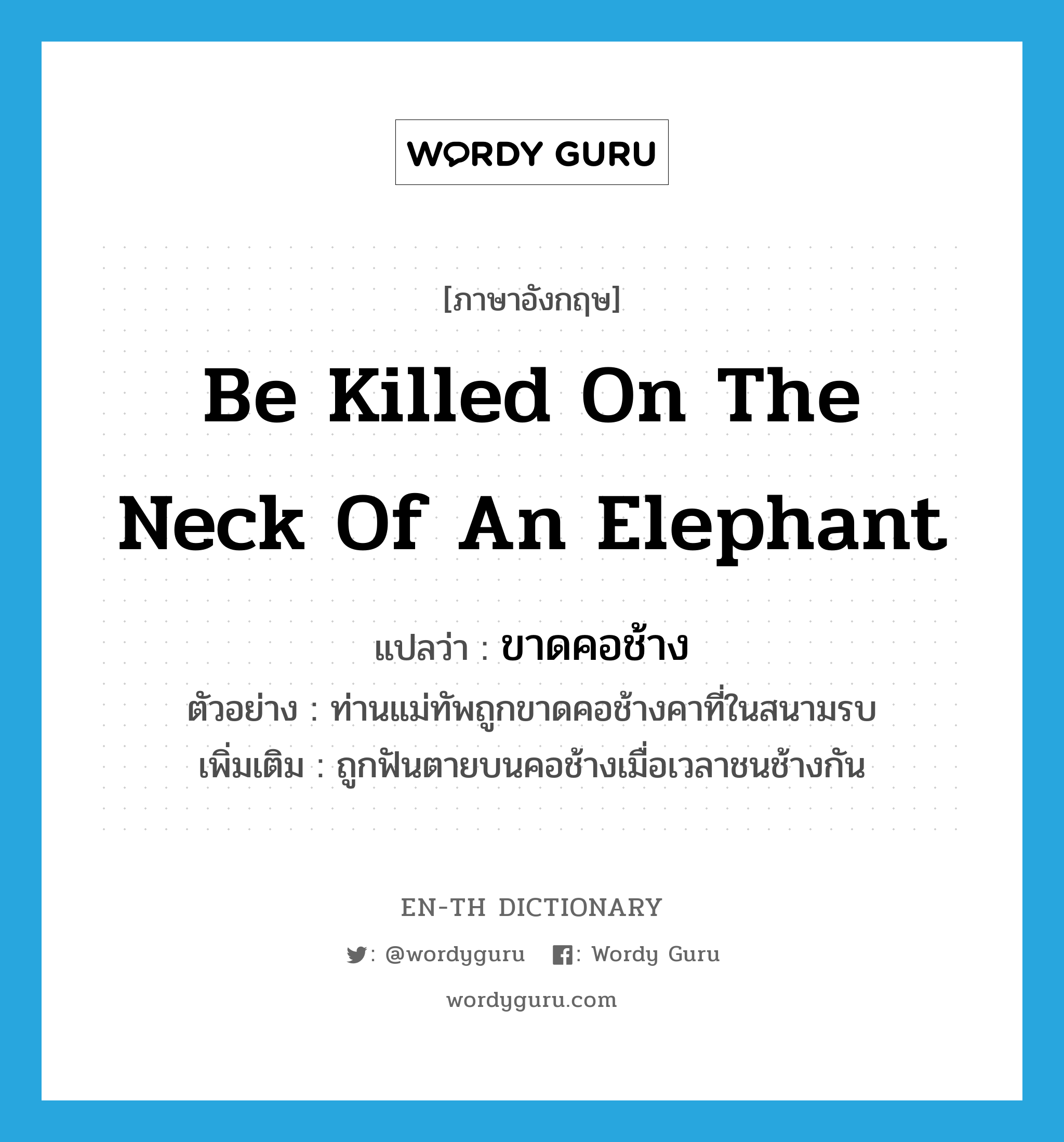 be killed on the neck of an elephant แปลว่า?, คำศัพท์ภาษาอังกฤษ be killed on the neck of an elephant แปลว่า ขาดคอช้าง ประเภท V ตัวอย่าง ท่านแม่ทัพถูกขาดคอช้างคาที่ในสนามรบ เพิ่มเติม ถูกฟันตายบนคอช้างเมื่อเวลาชนช้างกัน หมวด V