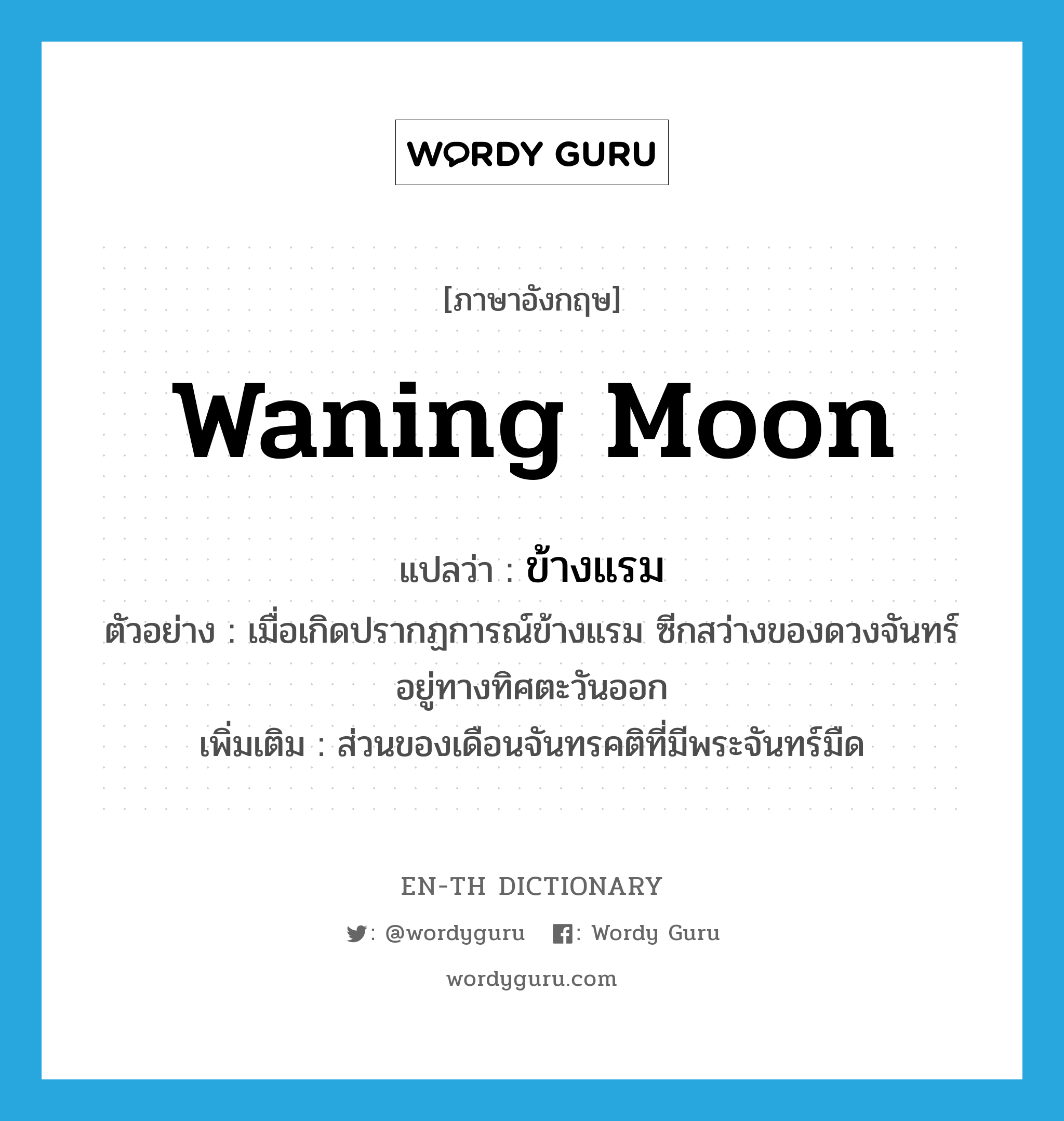 waning moon แปลว่า?, คำศัพท์ภาษาอังกฤษ waning moon แปลว่า ข้างแรม ประเภท N ตัวอย่าง เมื่อเกิดปรากฏการณ์ข้างแรม ซีกสว่างของดวงจันทร์อยู่ทางทิศตะวันออก เพิ่มเติม ส่วนของเดือนจันทรคติที่มีพระจันทร์มืด หมวด N