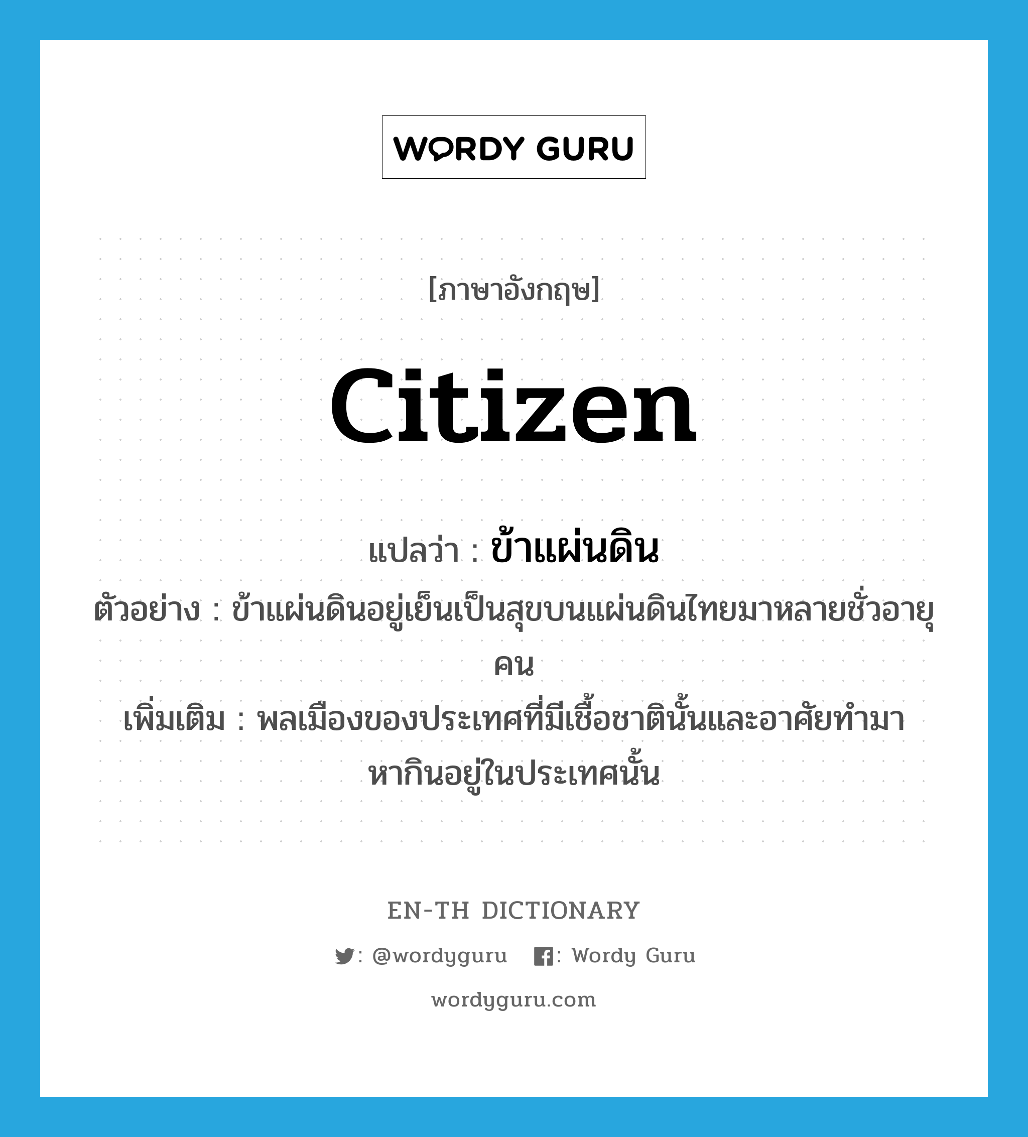 citizen แปลว่า?, คำศัพท์ภาษาอังกฤษ citizen แปลว่า ข้าแผ่นดิน ประเภท N ตัวอย่าง ข้าแผ่นดินอยู่เย็นเป็นสุขบนแผ่นดินไทยมาหลายชั่วอายุคน เพิ่มเติม พลเมืองของประเทศที่มีเชื้อชาตินั้นและอาศัยทำมาหากินอยู่ในประเทศนั้น หมวด N