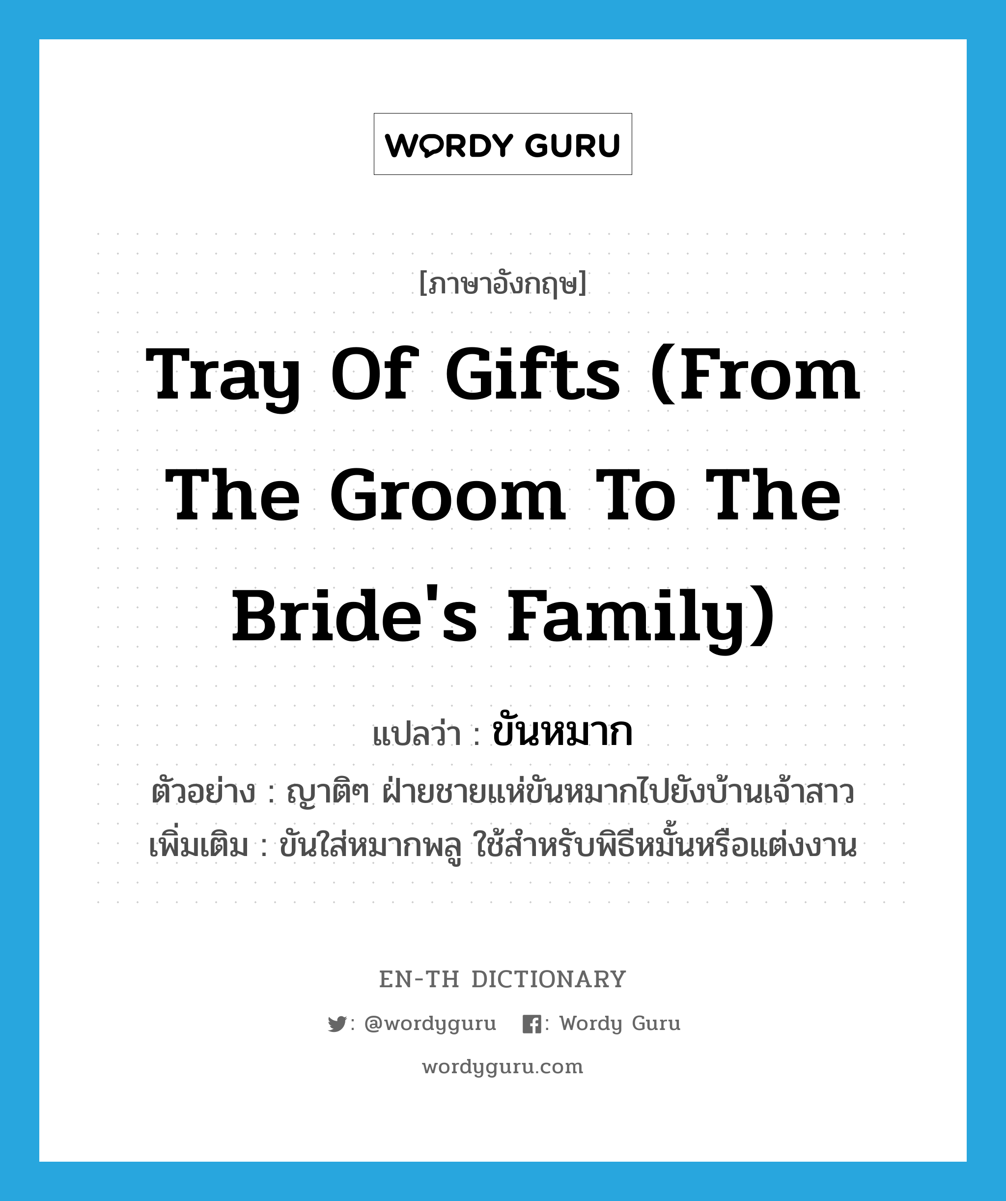 tray of gifts (from the groom to the bride's family) แปลว่า?, คำศัพท์ภาษาอังกฤษ tray of gifts (from the groom to the bride's family) แปลว่า ขันหมาก ประเภท N ตัวอย่าง ญาติๆ ฝ่ายชายแห่ขันหมากไปยังบ้านเจ้าสาว เพิ่มเติม ขันใส่หมากพลู ใช้สำหรับพิธีหมั้นหรือแต่งงาน หมวด N