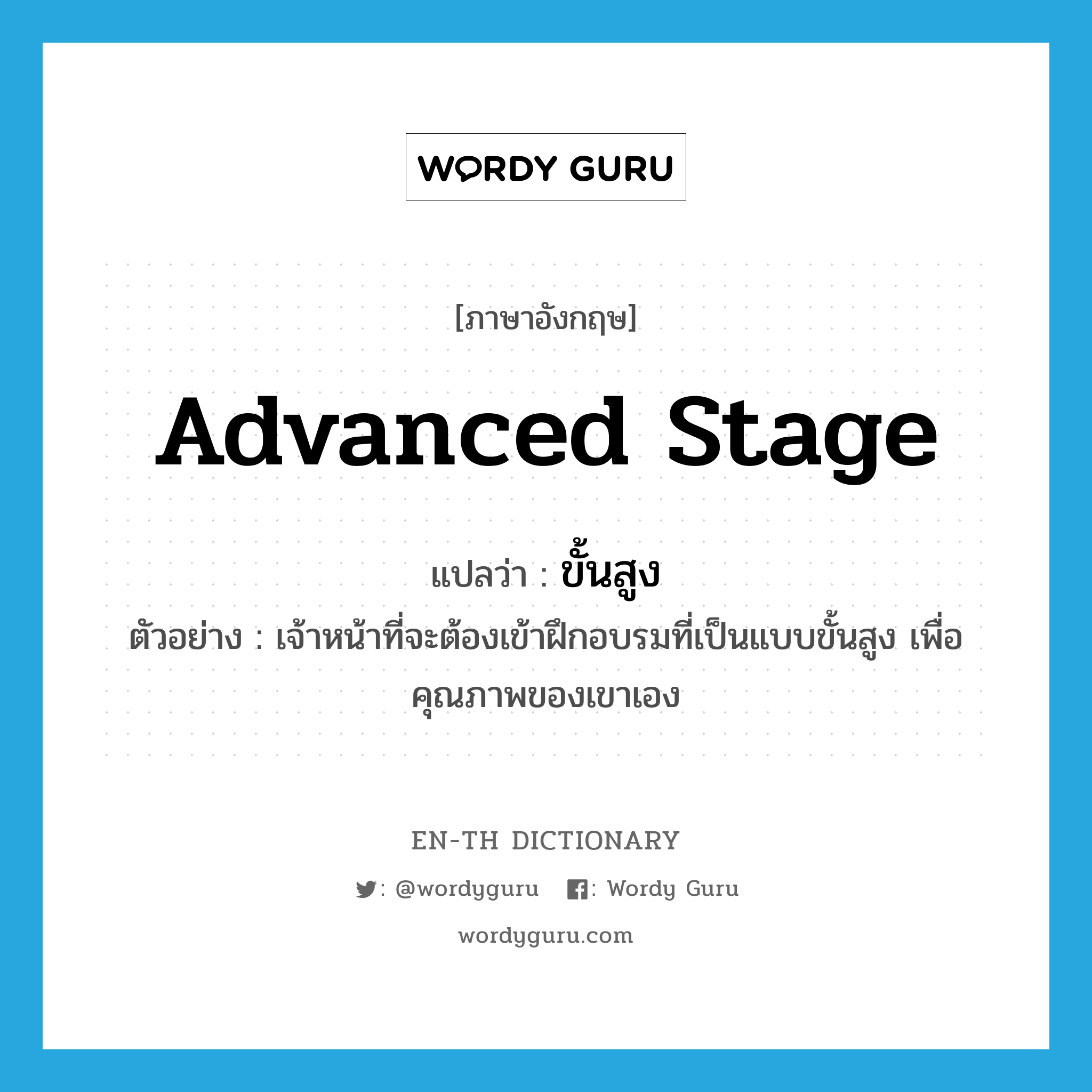 advanced stage แปลว่า?, คำศัพท์ภาษาอังกฤษ advanced stage แปลว่า ขั้นสูง ประเภท N ตัวอย่าง เจ้าหน้าที่จะต้องเข้าฝึกอบรมที่เป็นแบบขั้นสูง เพื่อคุณภาพของเขาเอง หมวด N