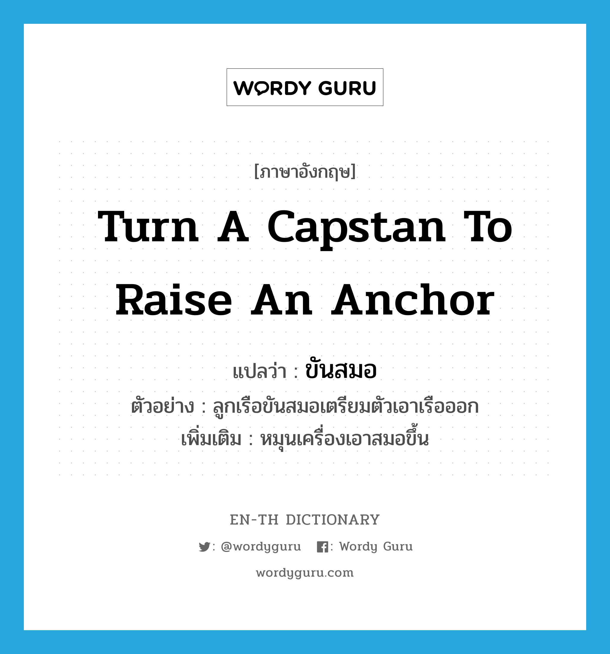 turn a capstan to raise an anchor แปลว่า?, คำศัพท์ภาษาอังกฤษ turn a capstan to raise an anchor แปลว่า ขันสมอ ประเภท V ตัวอย่าง ลูกเรือขันสมอเตรียมตัวเอาเรือออก เพิ่มเติม หมุนเครื่องเอาสมอขึ้น หมวด V