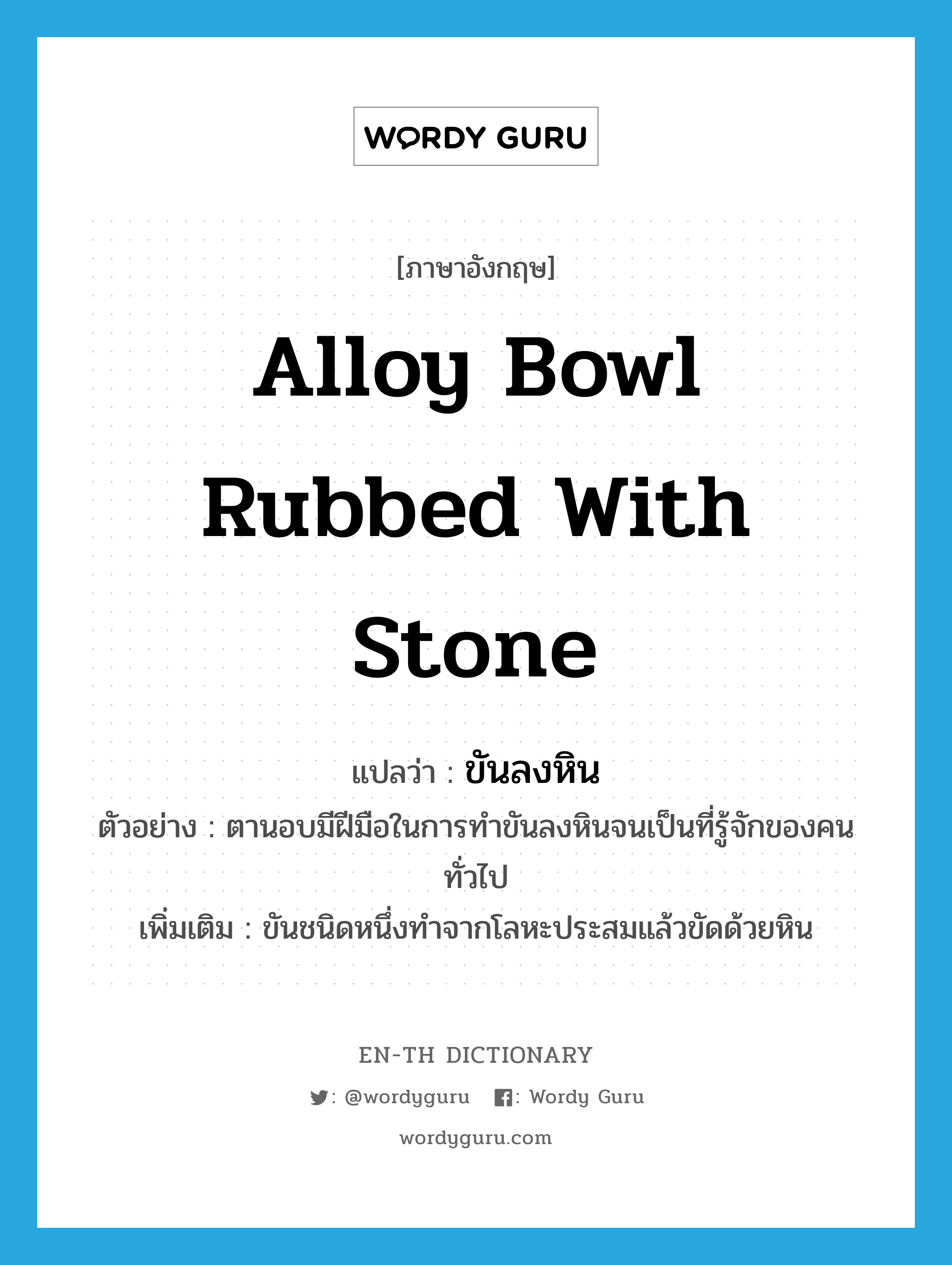 alloy bowl rubbed with stone แปลว่า?, คำศัพท์ภาษาอังกฤษ alloy bowl rubbed with stone แปลว่า ขันลงหิน ประเภท N ตัวอย่าง ตานอบมีฝีมือในการทำขันลงหินจนเป็นที่รู้จักของคนทั่วไป เพิ่มเติม ขันชนิดหนึ่งทำจากโลหะประสมแล้วขัดด้วยหิน หมวด N