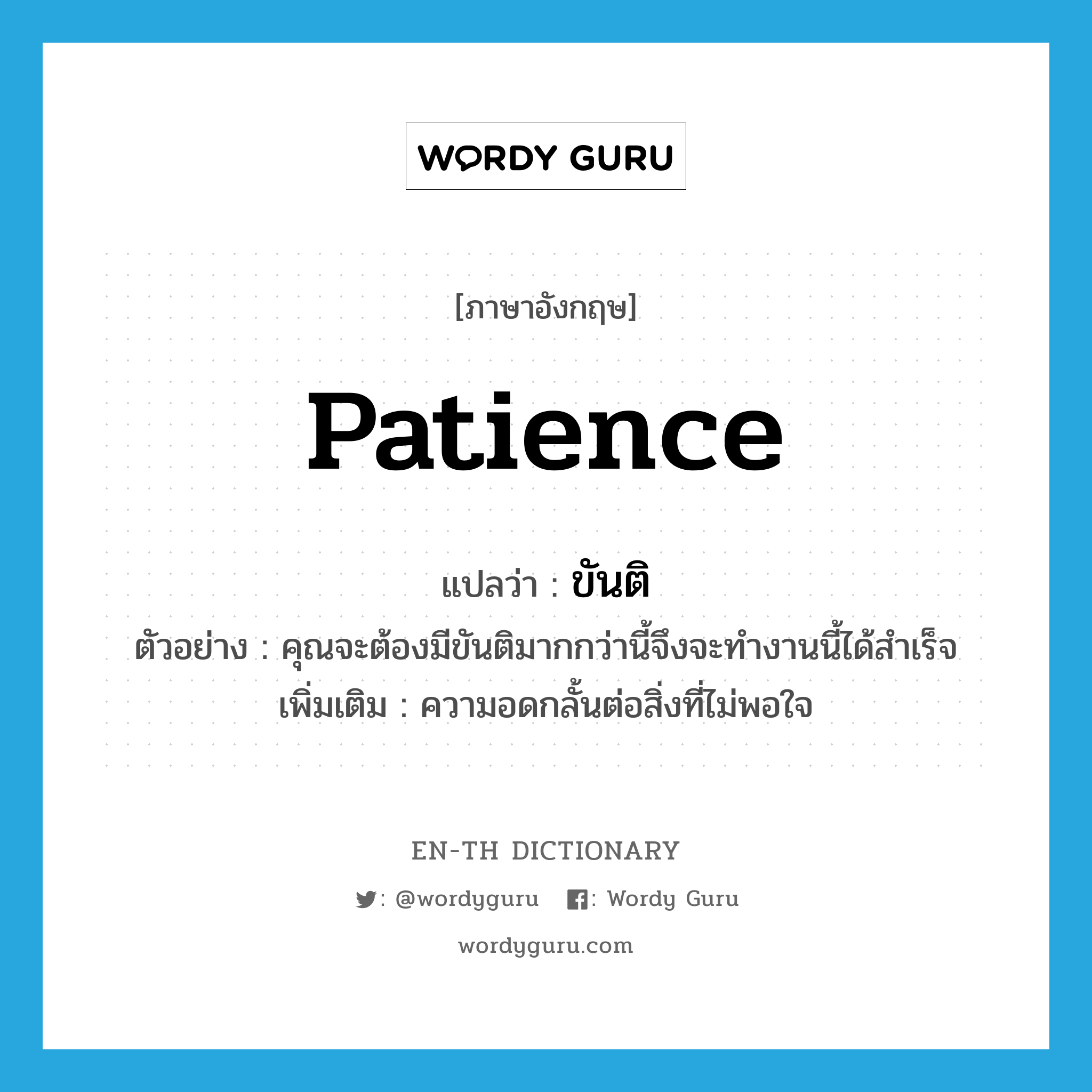 patience แปลว่า?, คำศัพท์ภาษาอังกฤษ patience แปลว่า ขันติ ประเภท N ตัวอย่าง คุณจะต้องมีขันติมากกว่านี้จึงจะทำงานนี้ได้สำเร็จ เพิ่มเติม ความอดกลั้นต่อสิ่งที่ไม่พอใจ หมวด N
