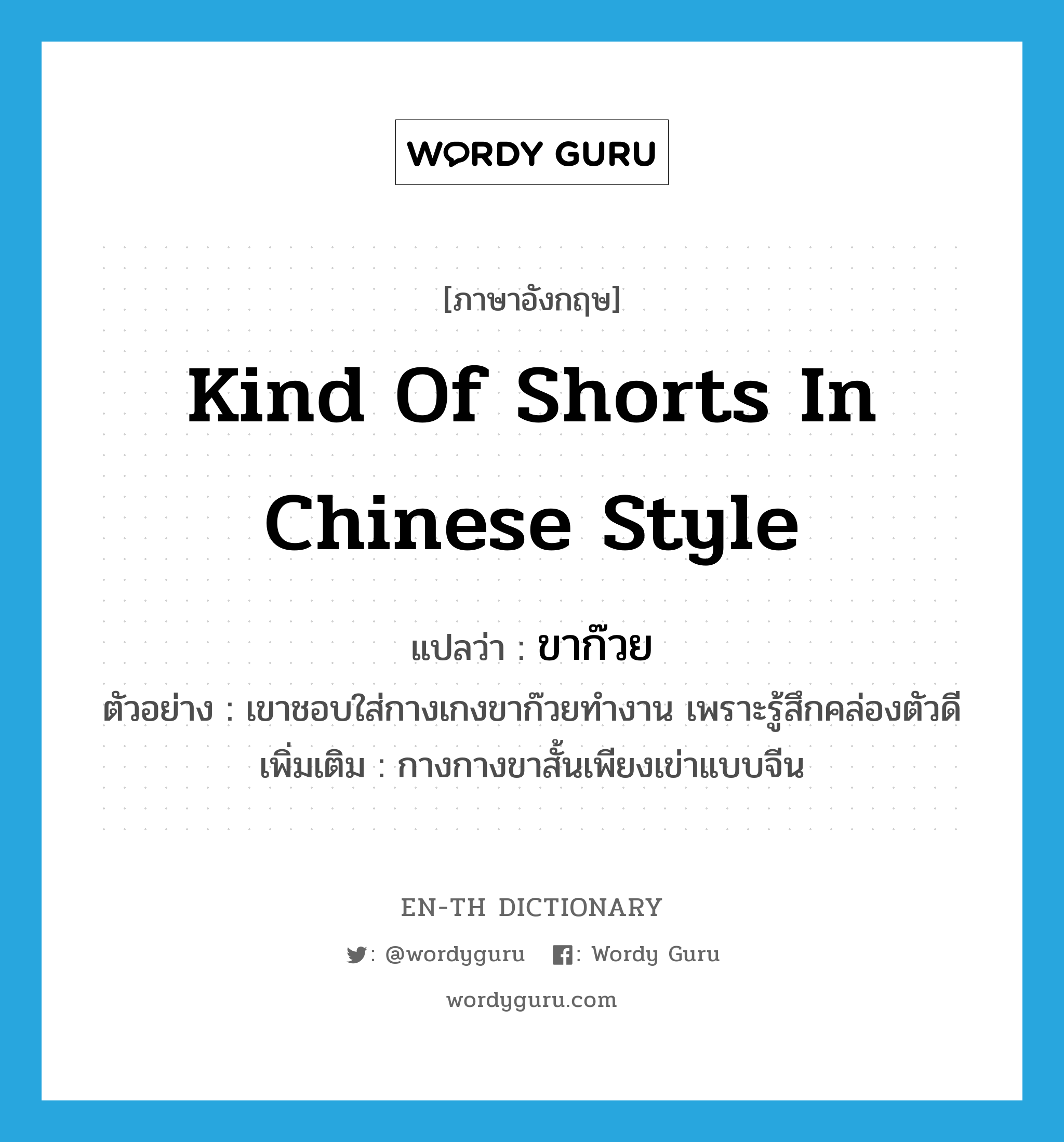 kind of shorts in Chinese style แปลว่า?, คำศัพท์ภาษาอังกฤษ kind of shorts in Chinese style แปลว่า ขาก๊วย ประเภท N ตัวอย่าง เขาชอบใส่กางเกงขาก๊วยทำงาน เพราะรู้สึกคล่องตัวดี เพิ่มเติม กางกางขาสั้นเพียงเข่าแบบจีน หมวด N