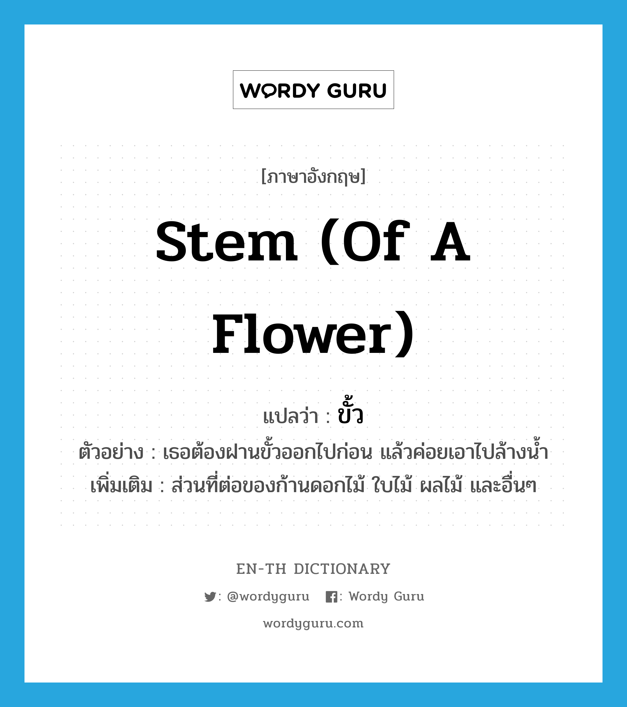 stem (of a flower) แปลว่า?, คำศัพท์ภาษาอังกฤษ stem (of a flower) แปลว่า ขั้ว ประเภท N ตัวอย่าง เธอต้องฝานขั้วออกไปก่อน แล้วค่อยเอาไปล้างน้ำ เพิ่มเติม ส่วนที่ต่อของก้านดอกไม้ ใบไม้ ผลไม้ และอื่นๆ หมวด N