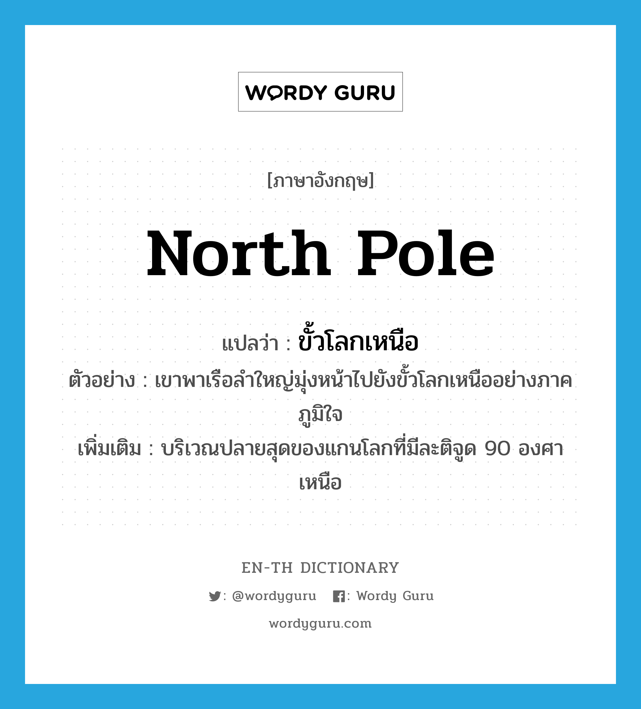 North Pole แปลว่า?, คำศัพท์ภาษาอังกฤษ North Pole แปลว่า ขั้วโลกเหนือ ประเภท N ตัวอย่าง เขาพาเรือลำใหญ่มุ่งหน้าไปยังขั้วโลกเหนืออย่างภาคภูมิใจ เพิ่มเติม บริเวณปลายสุดของแกนโลกที่มีละติจูด 90 องศาเหนือ หมวด N