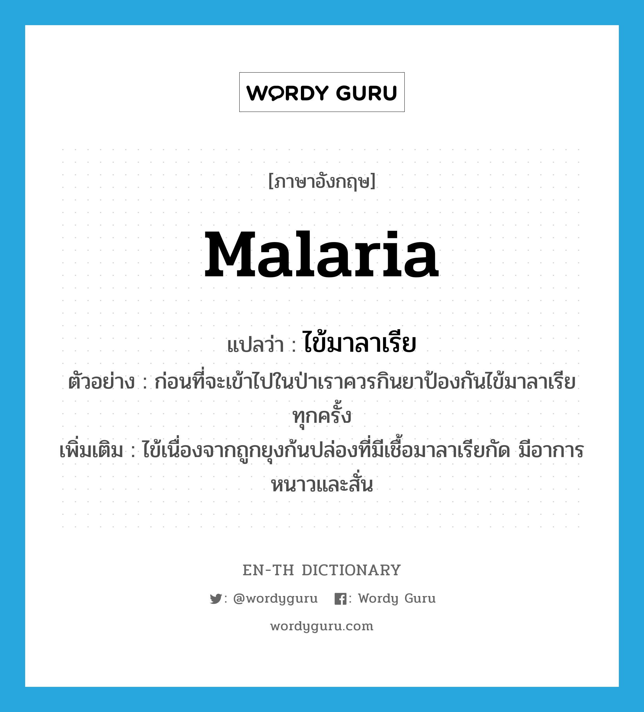 malaria แปลว่า?, คำศัพท์ภาษาอังกฤษ malaria แปลว่า ไข้มาลาเรีย ประเภท N ตัวอย่าง ก่อนที่จะเข้าไปในป่าเราควรกินยาป้องกันไข้มาลาเรียทุกครั้ง เพิ่มเติม ไข้เนื่องจากถูกยุงก้นปล่องที่มีเชื้อมาลาเรียกัด มีอาการหนาวและสั่น หมวด N