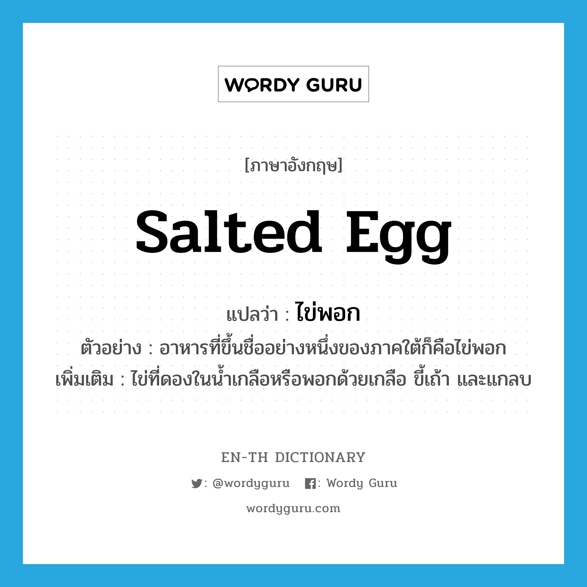 salted egg แปลว่า?, คำศัพท์ภาษาอังกฤษ salted egg แปลว่า ไข่พอก ประเภท N ตัวอย่าง อาหารที่ขึ้นชื่ออย่างหนึ่งของภาคใต้ก็คือไข่พอก เพิ่มเติม ไข่ที่ดองในน้ำเกลือหรือพอกด้วยเกลือ ขี้เถ้า และแกลบ หมวด N