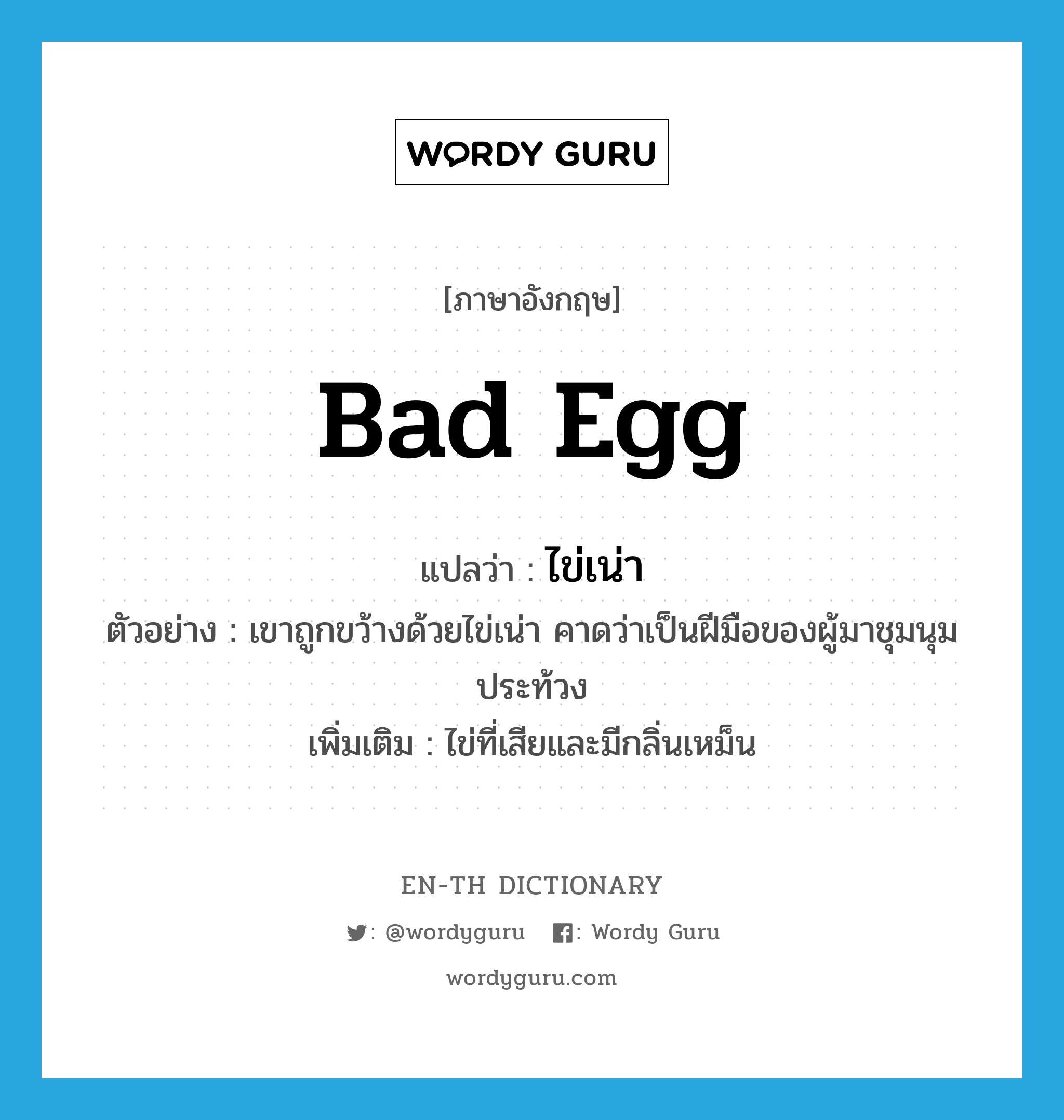 bad egg แปลว่า?, คำศัพท์ภาษาอังกฤษ bad egg แปลว่า ไข่เน่า ประเภท N ตัวอย่าง เขาถูกขว้างด้วยไข่เน่า คาดว่าเป็นฝีมือของผู้มาชุมนุมประท้วง เพิ่มเติม ไข่ที่เสียและมีกลิ่นเหม็น หมวด N
