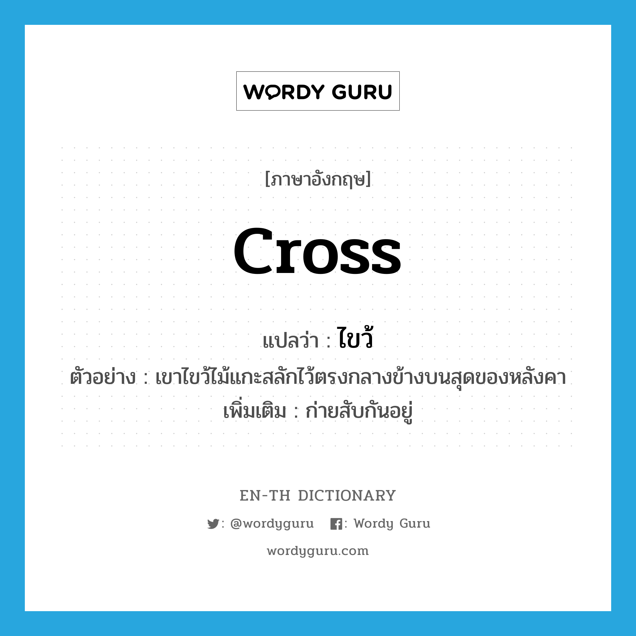 cross แปลว่า?, คำศัพท์ภาษาอังกฤษ cross แปลว่า ไขว้ ประเภท V ตัวอย่าง เขาไขว้ไม้แกะสลักไว้ตรงกลางข้างบนสุดของหลังคา เพิ่มเติม ก่ายสับกันอยู่ หมวด V