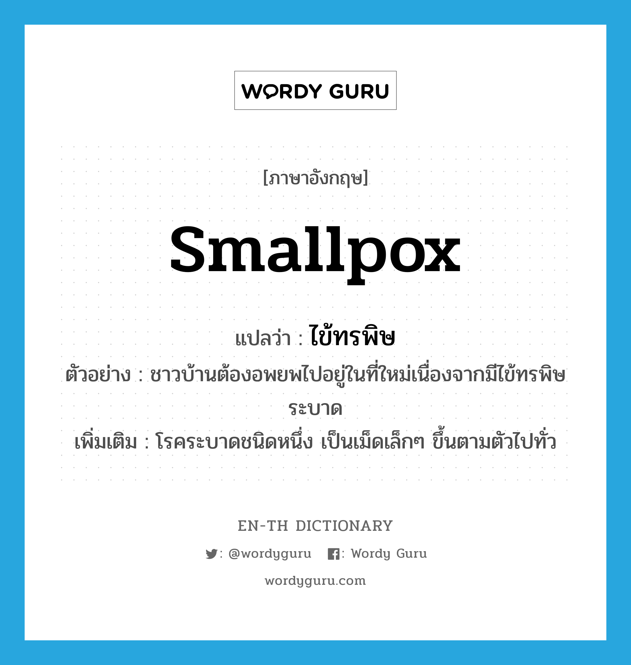smallpox แปลว่า?, คำศัพท์ภาษาอังกฤษ smallpox แปลว่า ไข้ทรพิษ ประเภท N ตัวอย่าง ชาวบ้านต้องอพยพไปอยู่ในที่ใหม่เนื่องจากมีไข้ทรพิษระบาด เพิ่มเติม โรคระบาดชนิดหนึ่ง เป็นเม็ดเล็กๆ ขึ้นตามตัวไปทั่ว หมวด N