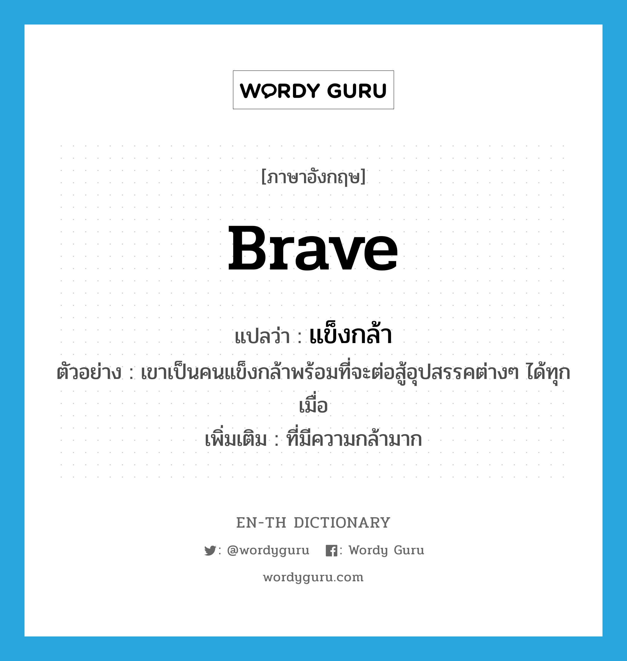 brave แปลว่า?, คำศัพท์ภาษาอังกฤษ brave แปลว่า แข็งกล้า ประเภท ADJ ตัวอย่าง เขาเป็นคนแข็งกล้าพร้อมที่จะต่อสู้อุปสรรคต่างๆ ได้ทุกเมื่อ เพิ่มเติม ที่มีความกล้ามาก หมวด ADJ