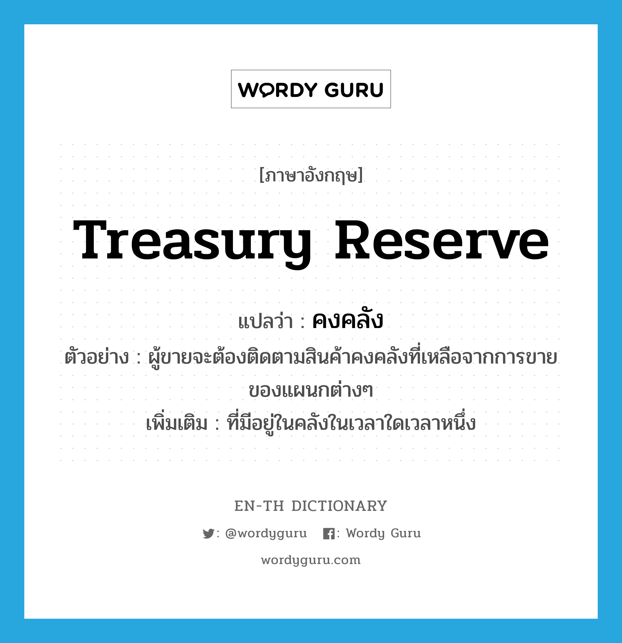 treasury reserve แปลว่า?, คำศัพท์ภาษาอังกฤษ treasury reserve แปลว่า คงคลัง ประเภท ADJ ตัวอย่าง ผู้ขายจะต้องติดตามสินค้าคงคลังที่เหลือจากการขายของแผนกต่างๆ เพิ่มเติม ที่มีอยู่ในคลังในเวลาใดเวลาหนึ่ง หมวด ADJ
