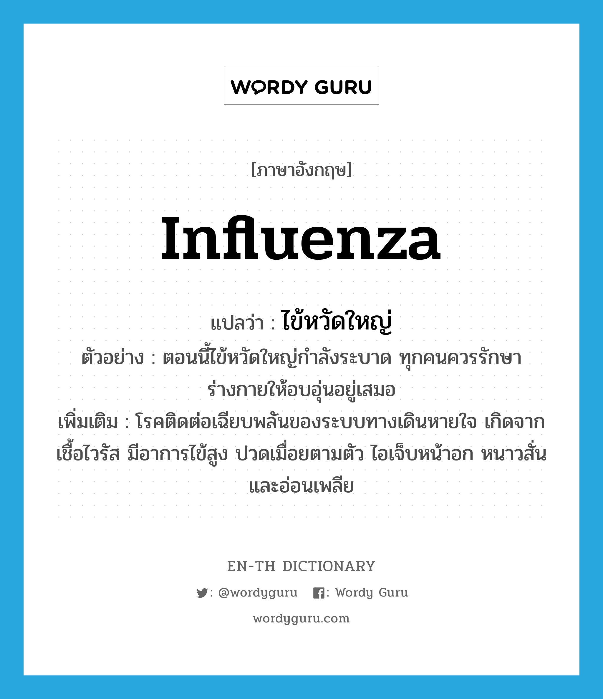 influenza แปลว่า?, คำศัพท์ภาษาอังกฤษ influenza แปลว่า ไข้หวัดใหญ่ ประเภท N ตัวอย่าง ตอนนี้ไข้หวัดใหญ่กำลังระบาด ทุกคนควรรักษาร่างกายให้อบอุ่นอยู่เสมอ เพิ่มเติม โรคติดต่อเฉียบพลันของระบบทางเดินหายใจ เกิดจากเชื้อไวรัส มีอาการไข้สูง ปวดเมื่อยตามตัว ไอเจ็บหน้าอก หนาวสั่นและอ่อนเพลีย หมวด N