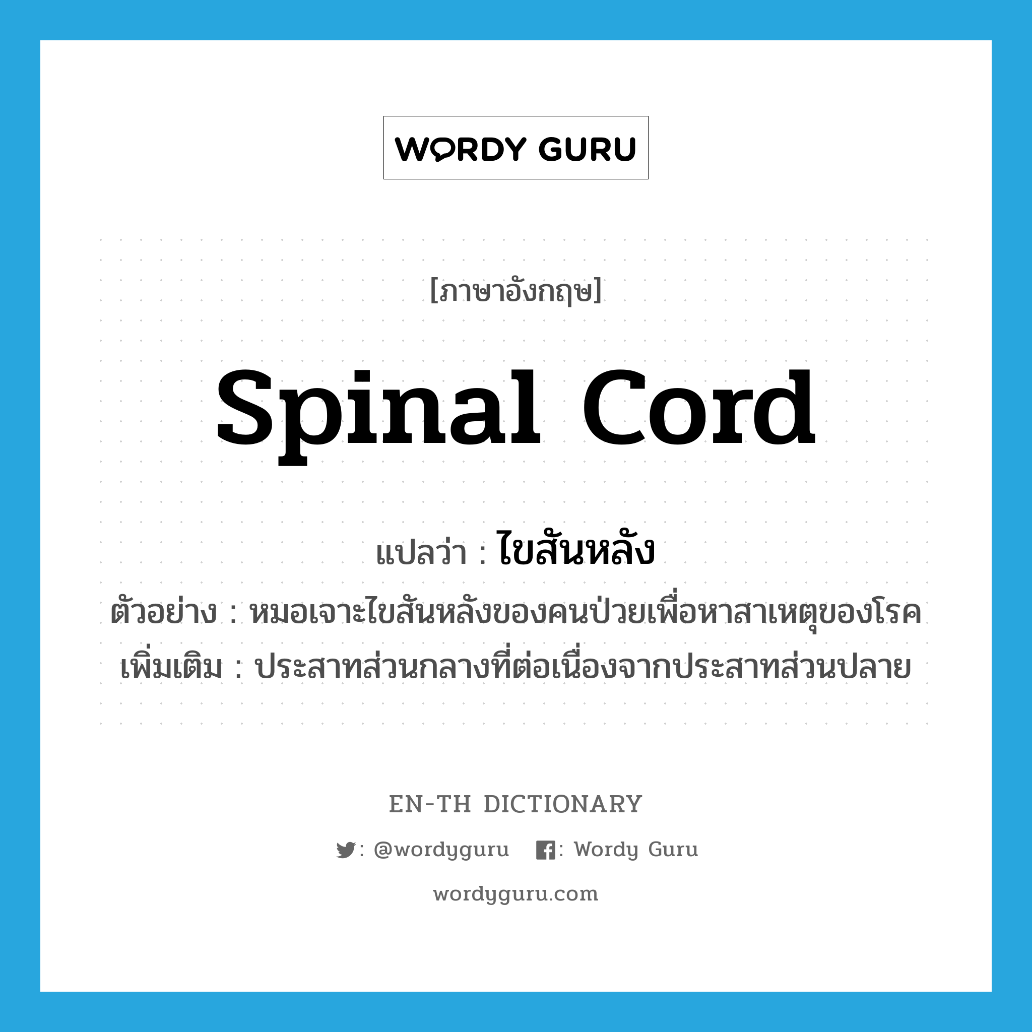 spinal cord แปลว่า?, คำศัพท์ภาษาอังกฤษ spinal cord แปลว่า ไขสันหลัง ประเภท N ตัวอย่าง หมอเจาะไขสันหลังของคนป่วยเพื่อหาสาเหตุของโรค เพิ่มเติม ประสาทส่วนกลางที่ต่อเนื่องจากประสาทส่วนปลาย หมวด N