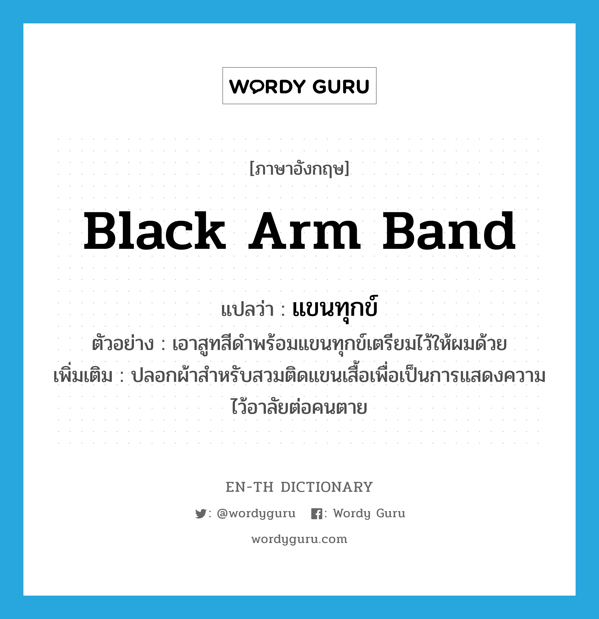 black arm band แปลว่า?, คำศัพท์ภาษาอังกฤษ black arm band แปลว่า แขนทุกข์ ประเภท N ตัวอย่าง เอาสูทสีดำพร้อมแขนทุกข์เตรียมไว้ให้ผมด้วย เพิ่มเติม ปลอกผ้าสำหรับสวมติดแขนเสื้อเพื่อเป็นการแสดงความไว้อาลัยต่อคนตาย หมวด N