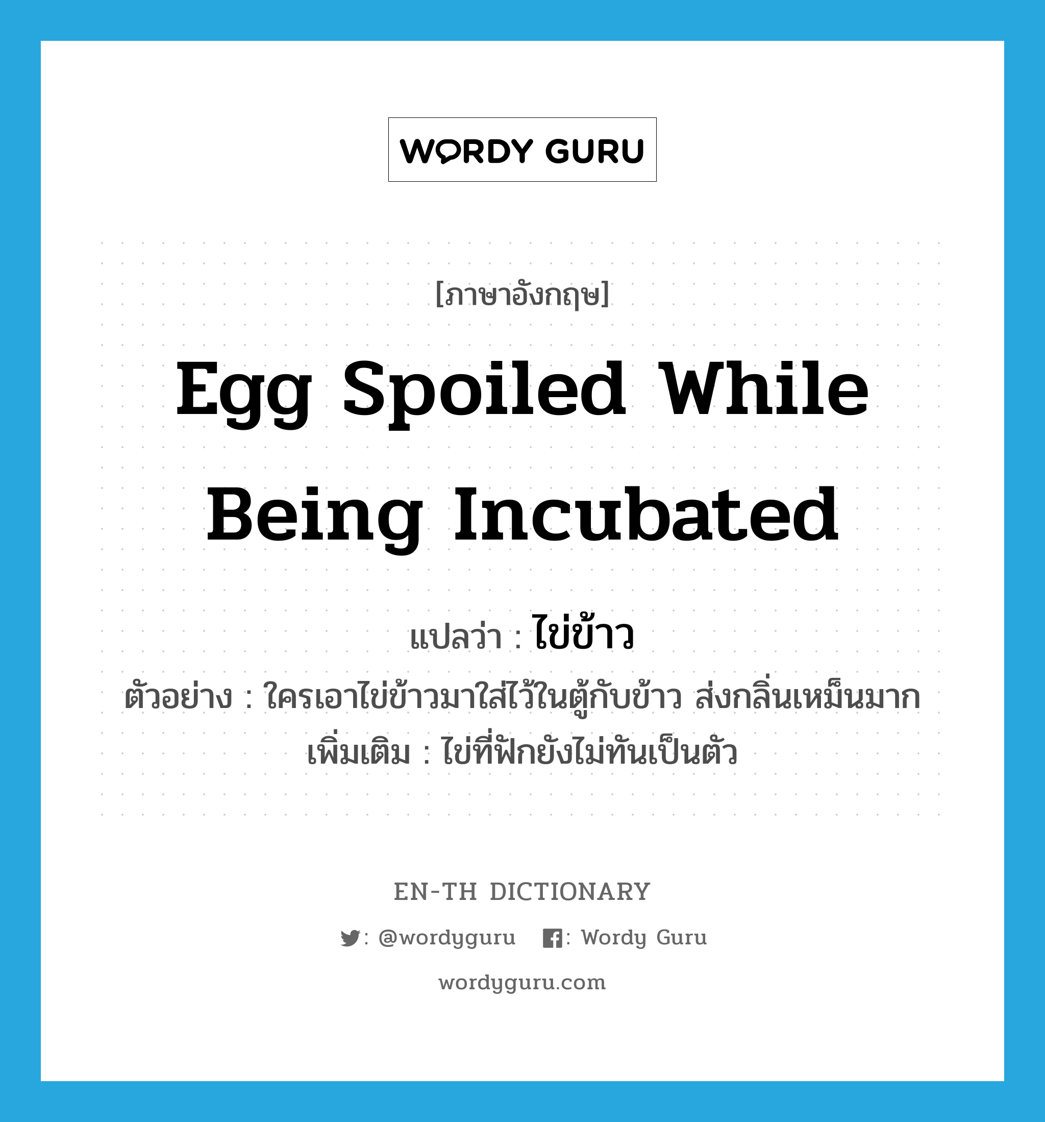 ไข่ข้าว ภาษาอังกฤษ?, คำศัพท์ภาษาอังกฤษ ไข่ข้าว แปลว่า egg spoiled while being incubated ประเภท N ตัวอย่าง ใครเอาไข่ข้าวมาใส่ไว้ในตู้กับข้าว ส่งกลิ่นเหม็นมาก เพิ่มเติม ไข่ที่ฟักยังไม่ทันเป็นตัว หมวด N