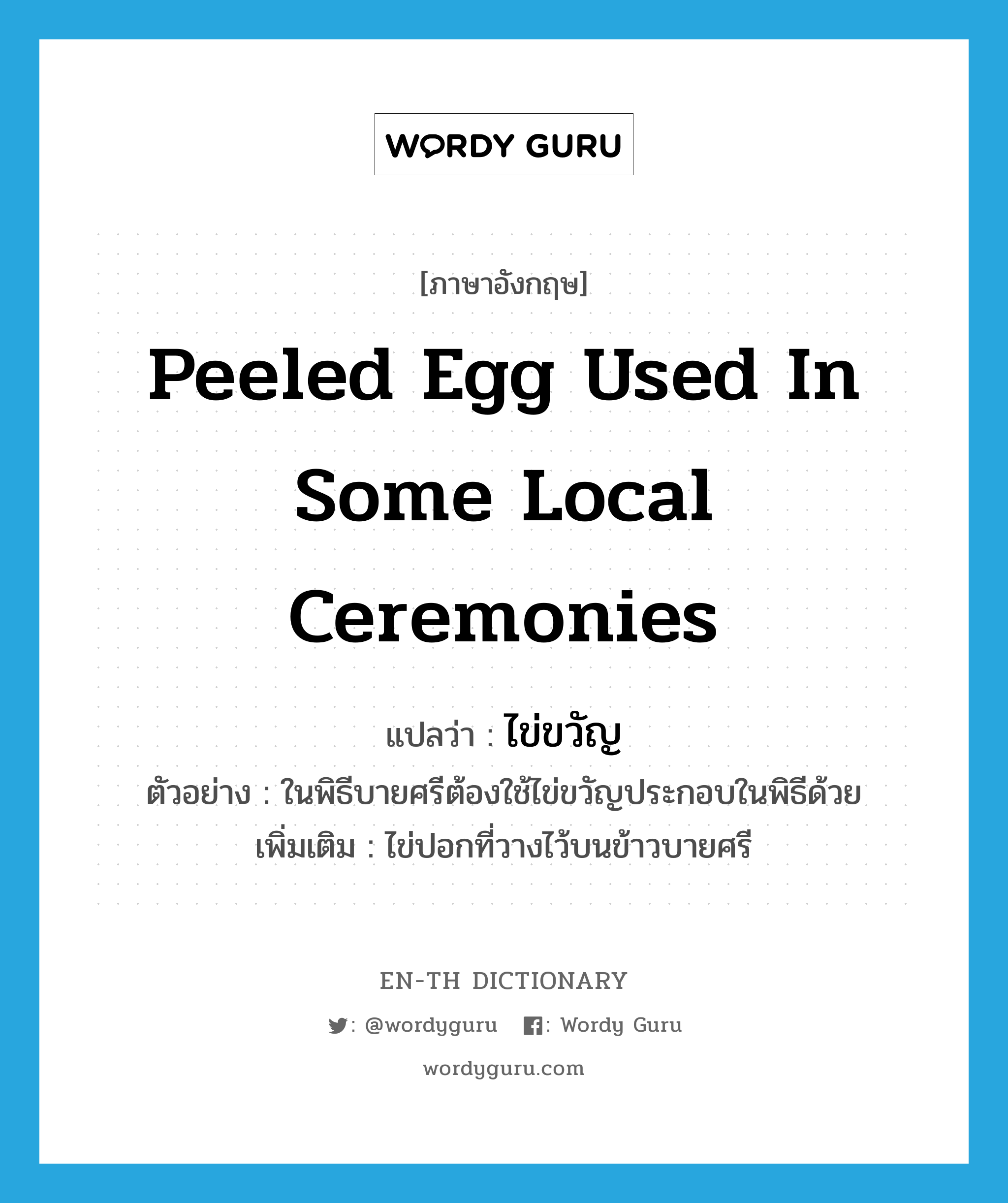 peeled egg used in some local ceremonies แปลว่า?, คำศัพท์ภาษาอังกฤษ peeled egg used in some local ceremonies แปลว่า ไข่ขวัญ ประเภท N ตัวอย่าง ในพิธีบายศรีต้องใช้ไข่ขวัญประกอบในพิธีด้วย เพิ่มเติม ไข่ปอกที่วางไว้บนข้าวบายศรี หมวด N