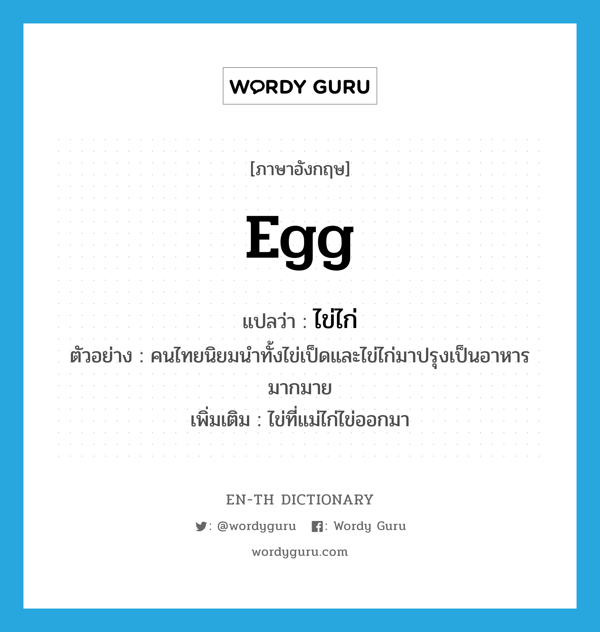 ไข่ไก่ ภาษาอังกฤษ?, คำศัพท์ภาษาอังกฤษ ไข่ไก่ แปลว่า egg ประเภท N ตัวอย่าง คนไทยนิยมนำทั้งไข่เป็ดและไข่ไก่มาปรุงเป็นอาหารมากมาย เพิ่มเติม ไข่ที่แม่ไก่ไข่ออกมา หมวด N