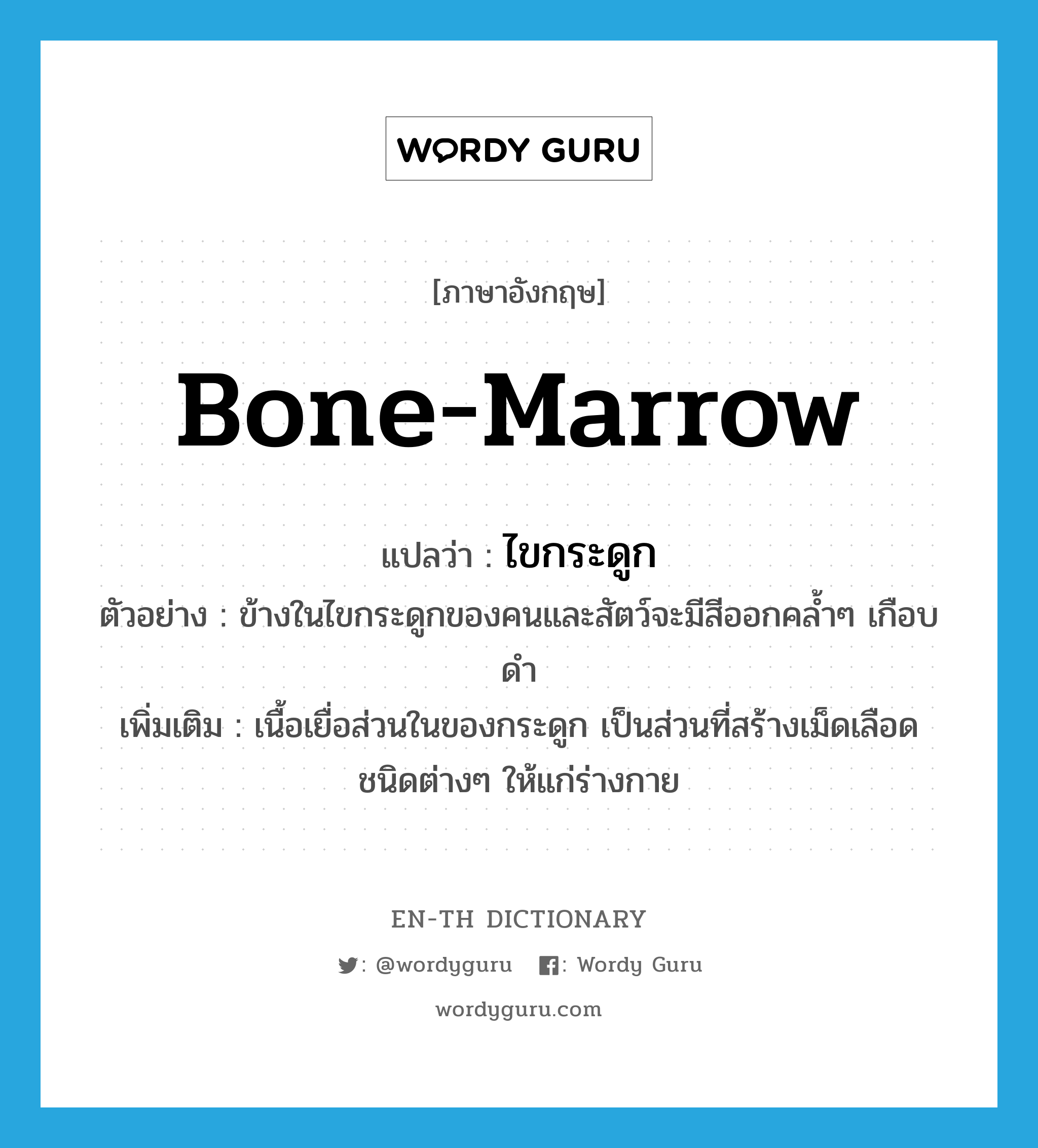 bone-marrow แปลว่า?, คำศัพท์ภาษาอังกฤษ bone-marrow แปลว่า ไขกระดูก ประเภท N ตัวอย่าง ข้างในไขกระดูกของคนและสัตว์จะมีสีออกคล้ำๆ เกือบดำ เพิ่มเติม เนื้อเยื่อส่วนในของกระดูก เป็นส่วนที่สร้างเม็ดเลือดชนิดต่างๆ ให้แก่ร่างกาย หมวด N