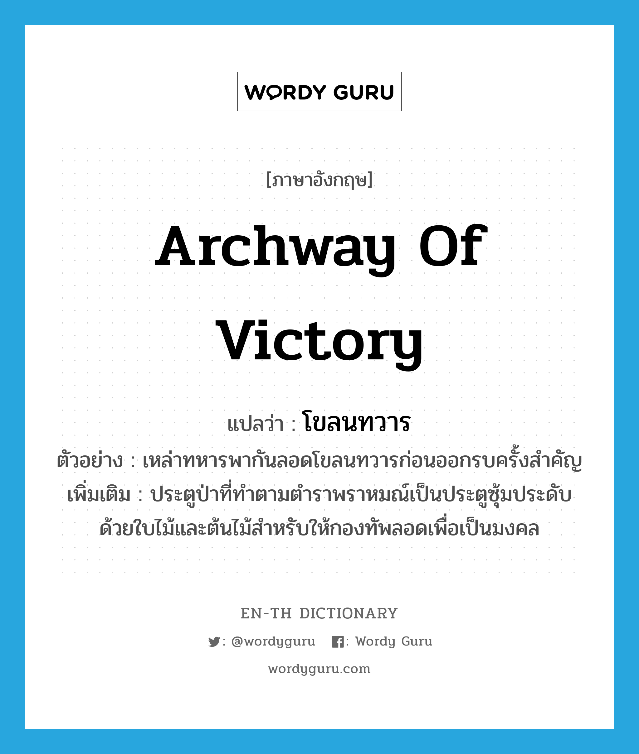 archway of victory แปลว่า?, คำศัพท์ภาษาอังกฤษ archway of victory แปลว่า โขลนทวาร ประเภท N ตัวอย่าง เหล่าทหารพากันลอดโขลนทวารก่อนออกรบครั้งสำคัญ เพิ่มเติม ประตูป่าที่ทำตามตำราพราหมณ์เป็นประตูซุ้มประดับด้วยใบไม้และต้นไม้สำหรับให้กองทัพลอดเพื่อเป็นมงคล หมวด N
